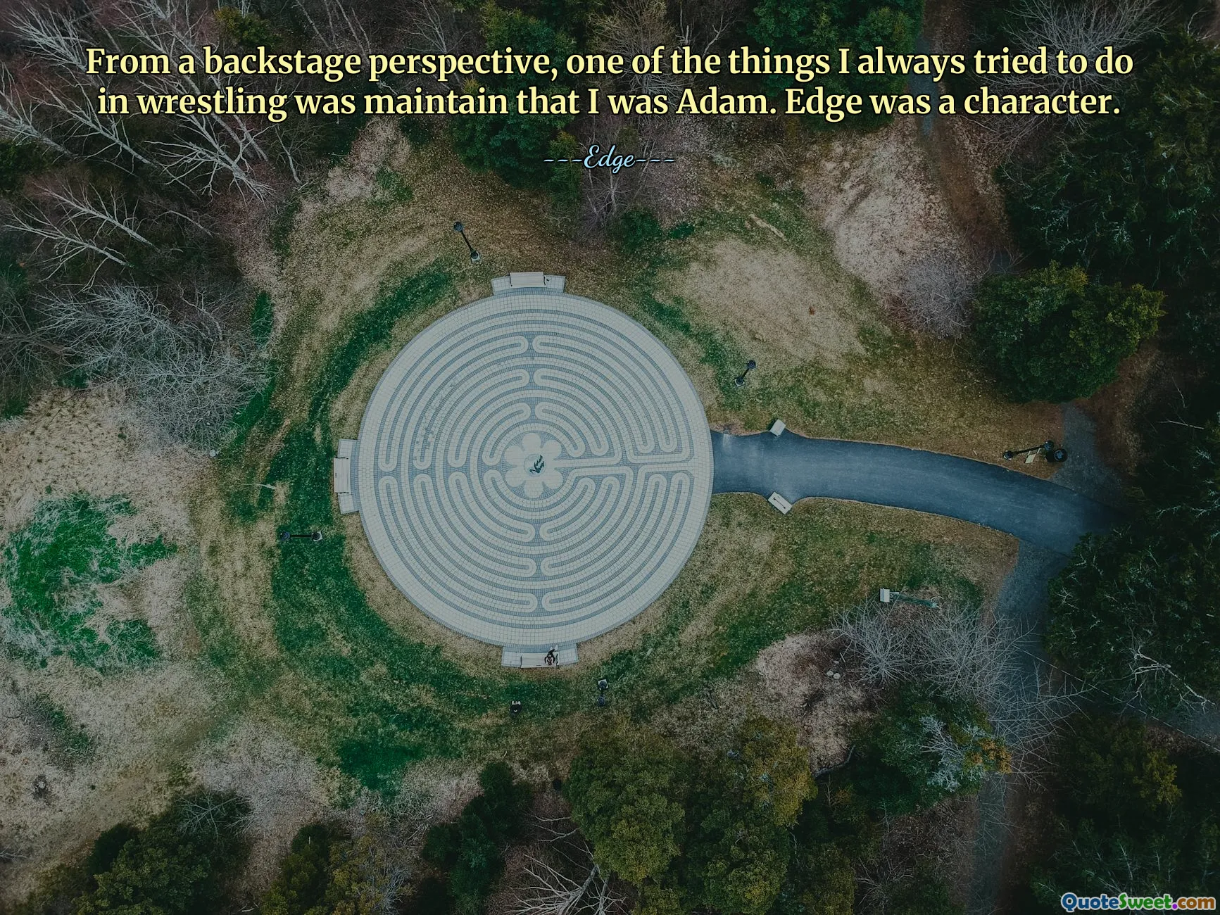 From a backstage perspective, one of the things I always tried to do in wrestling was maintain that I was Adam. Edge was a character.