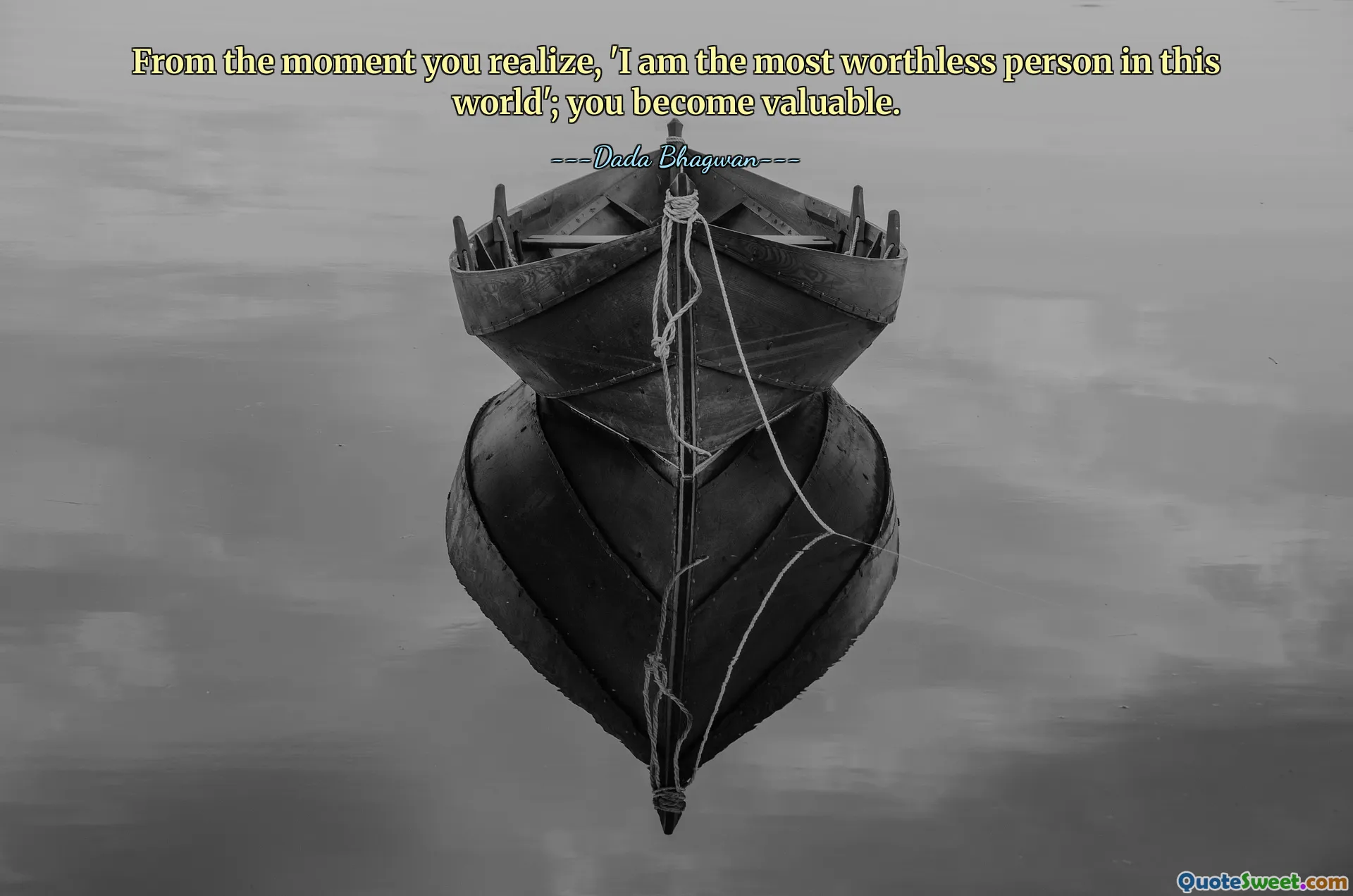 From the moment you realize, 'I am the most worthless person in this world'; you become valuable.