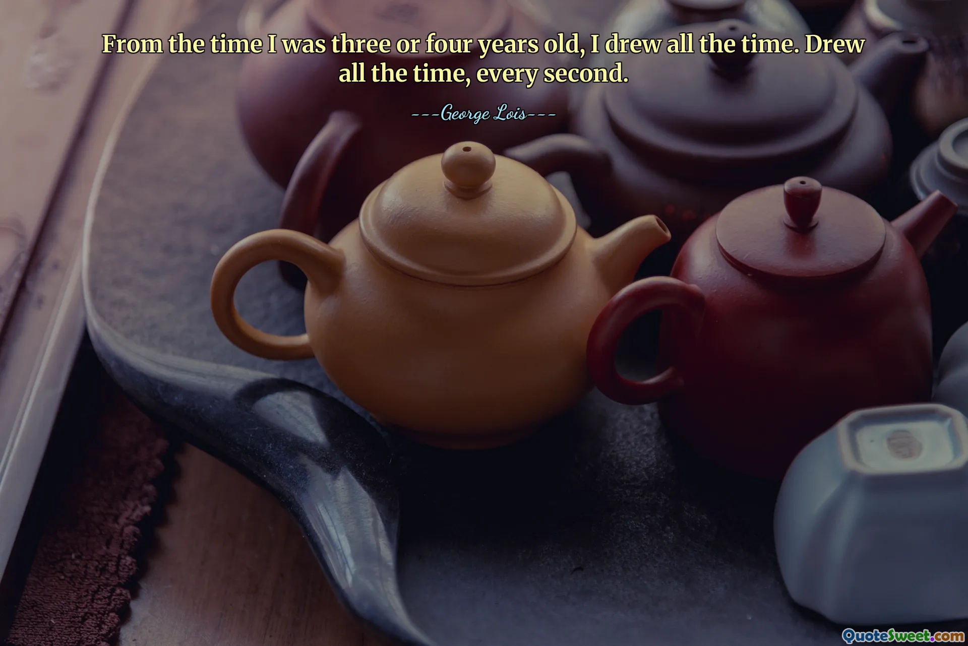 From the time I was three or four years old, I drew all the time. Drew all the time, every second.