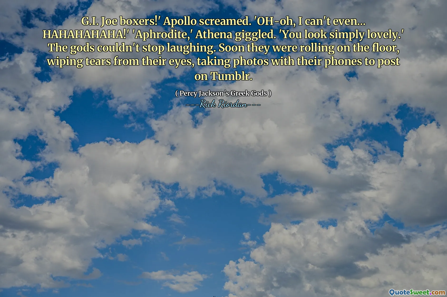 G.I. Joe boxers!' Apollo screamed. 'OH-oh, I can't even... HAHAHAHAHA!' 'Aphrodite,' Athena giggled. 'You look simply lovely.' The gods couldn't stop laughing. Soon they were rolling on the floor, wiping tears from their eyes, taking photos with their phones to post on Tumblr.