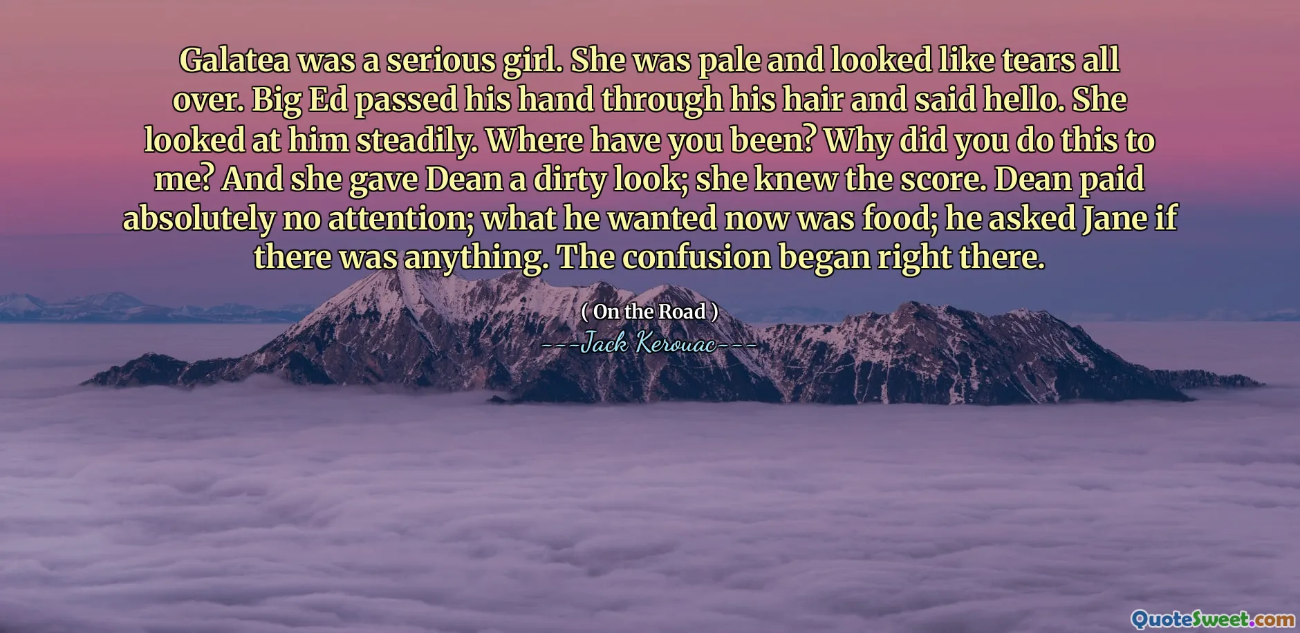 Galatea was a serious girl. She was pale and looked like tears all over. Big Ed passed his hand through his hair and said hello. She looked at him steadily. Where have you been? Why did you do this to me? And she gave Dean a dirty look; she knew the score. Dean paid absolutely no attention; what he wanted now was food; he asked Jane if there was anything. The confusion began right there.