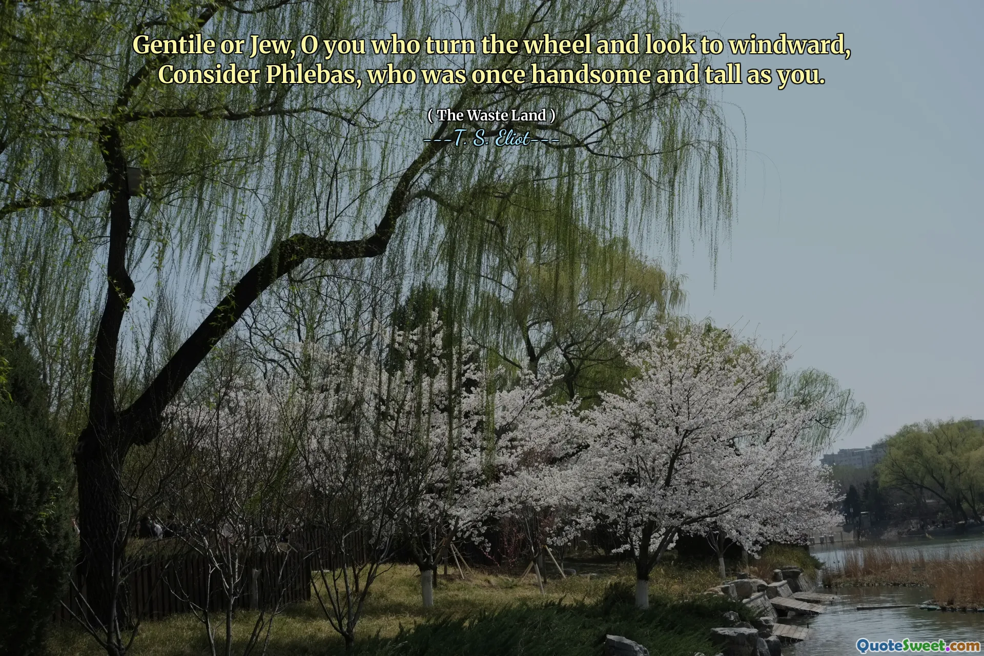 Gentile or Jew, O you who turn the wheel and look to windward, Consider Phlebas, who was once handsome and tall as you.