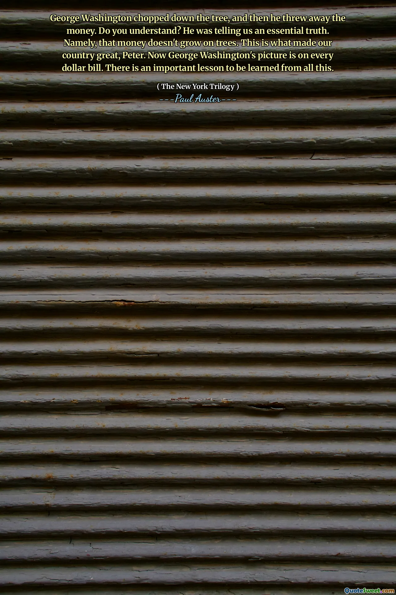 George Washington chopped down the tree, and then he threw away the money. Do you understand? He was telling us an essential truth. Namely, that money doesn't grow on trees. This is what made our country great, Peter. Now George Washington's picture is on every dollar bill. There is an important lesson to be learned from all this.