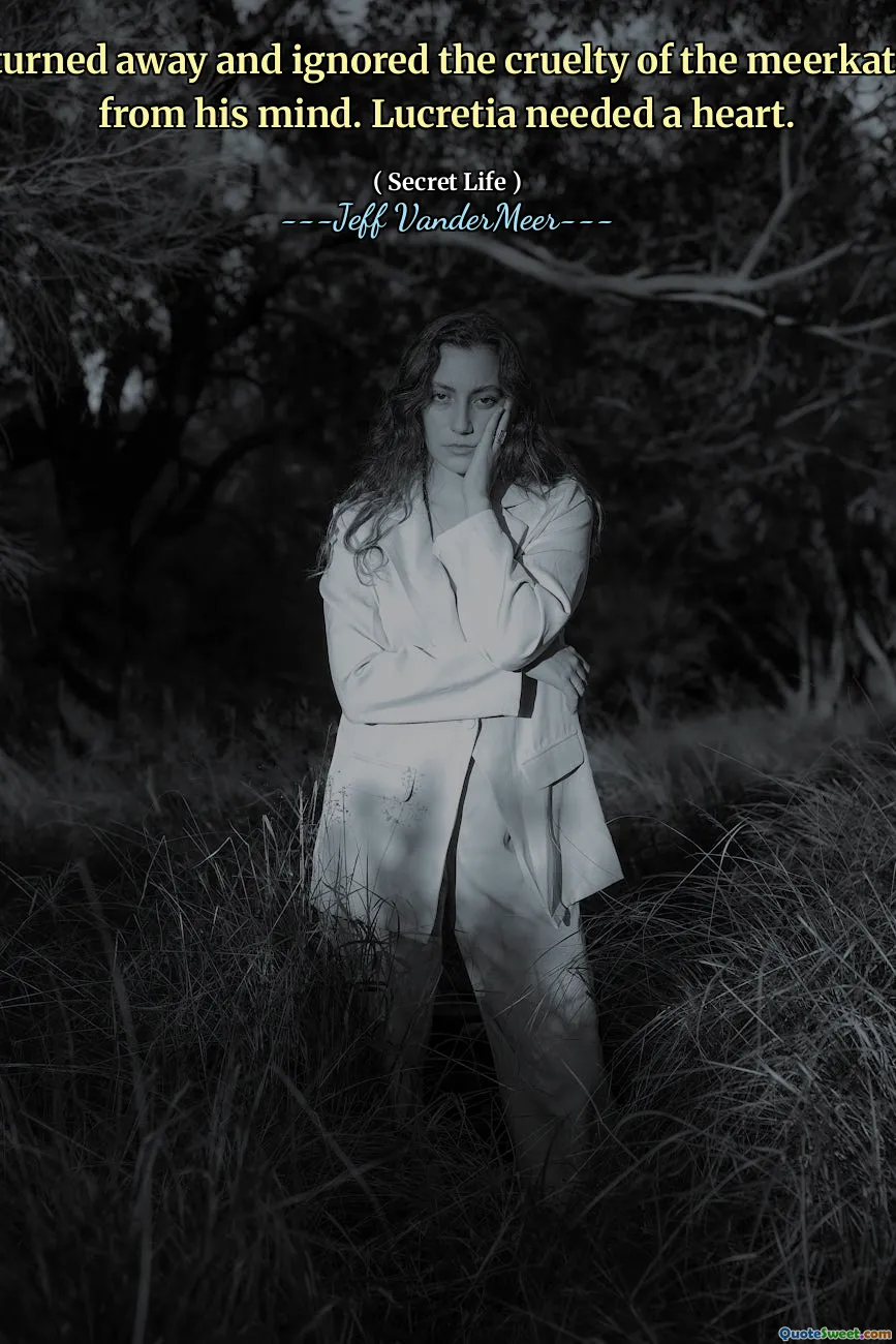 Gerard turned away and ignored the cruelty of the meerkats, tore it from his mind. Lucretia needed a heart.