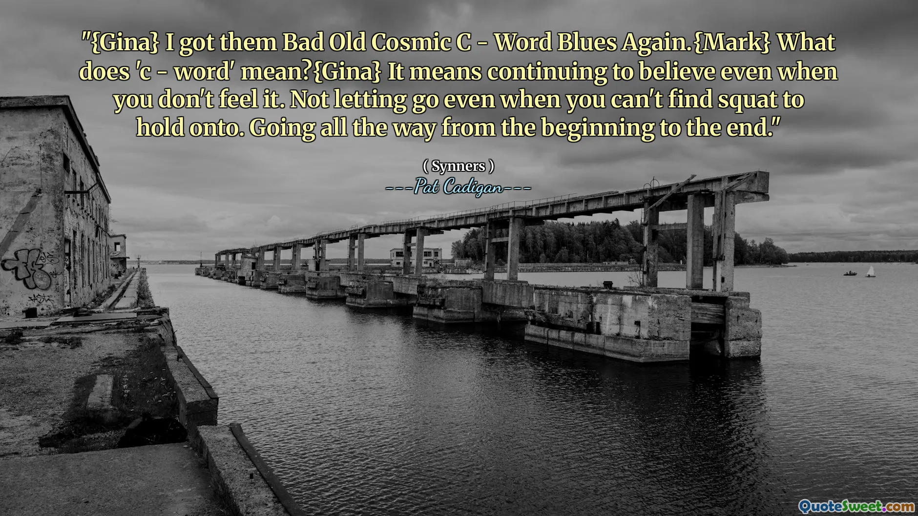 "{Gina} I got them Bad Old Cosmic C - Word Blues Again.{Mark} What does 'c - word' mean?{Gina} It means continuing to believe even when you don't feel it. Not letting go even when you can't find squat to hold onto. Going all the way from the beginning to the end."