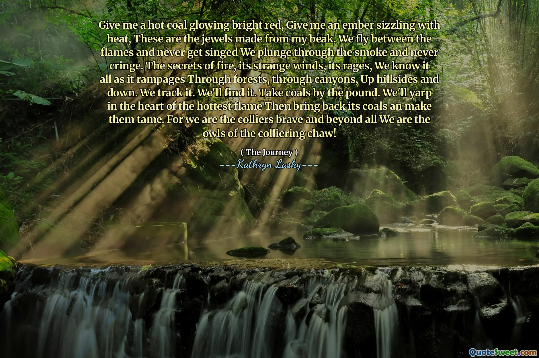 أعطني الفحم الساخن متوهج اللون الأحمر الساطع ، أعطني ember يتلألأ بالحرارة ، هذه هي المجوهرات المصنوعة من منقار بلدي. نحن نطير بين النيران ونغني أبدًا ، نغرق في الدخان ولا نلاحق أبدًا. إن أسرار النار ، ورياحها الغريبة ، وإشعالها ، ونحن نعرف كل ذلك لأنها تنفجر عبر الغابات ، من خلال الأخاديد ، وأعلى التلال وأسفل. نحن نتتبع ذلك. سنجده. خذ الفحم بالجنيه. سنقوم في قلب اللهب الأكثر سخونة ، ثم نعيد فحمه جعلهم يرفضون. لأننا كوليرز شجعان وما وراء كل ما نحن البوم من الكولورينج تشاو!