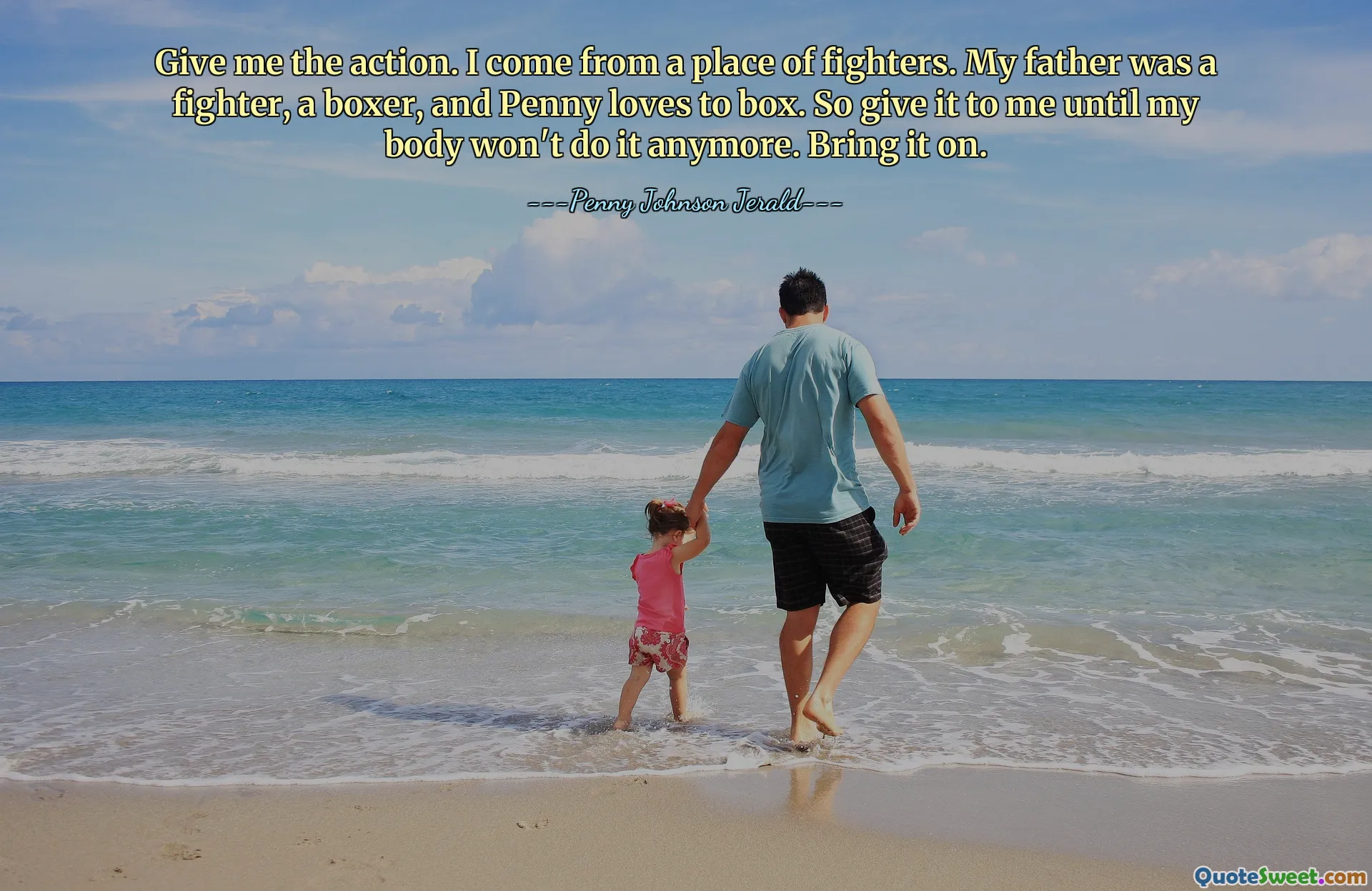 Hãy cho tôi hành động. Tôi đến từ nơi của những chiến binh. Cha tôi là một võ sĩ, một võ sĩ quyền anh và Penny rất thích đấm bốc. Vậy hãy đưa nó cho tôi cho đến khi cơ thể tôi không còn làm được nữa. Mang nó lên.
