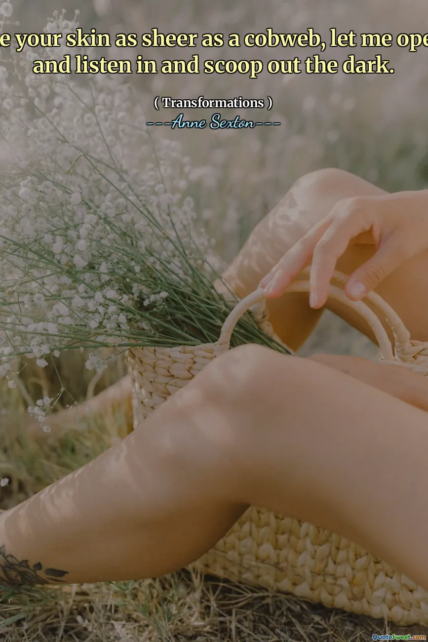 Give me your skin as sheer as a cobweb, let me open it up and listen in and scoop out the dark.