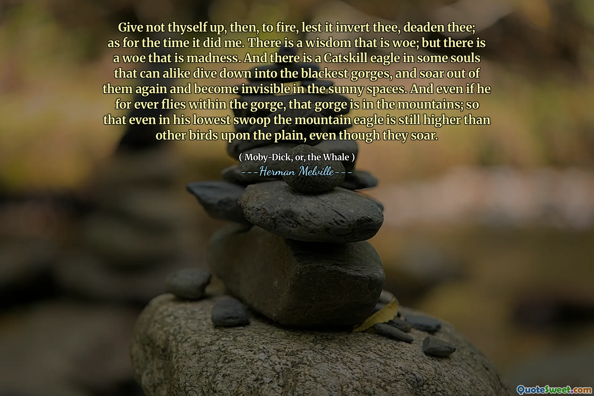Ge inte dig själv upp för att skjuta, så att det inte kan invertera dig, döda dig; När det gäller den tid det gjorde mig. Det finns en visdom som är ve; Men det finns en oro som är galenskap. Och det finns en Catskill -örn i vissa själar som kan dyka ner i de svartaste ravinerna, och sväva ut ur dem igen och bli osynliga i de soliga utrymmena. Och även om han för alltid flyger inom ravinen, är den ravinen i bergen; så att även i hans lägsta sväng är Mountain Eagle fortfarande högre än andra fåglar på slätten, även om de svävar.