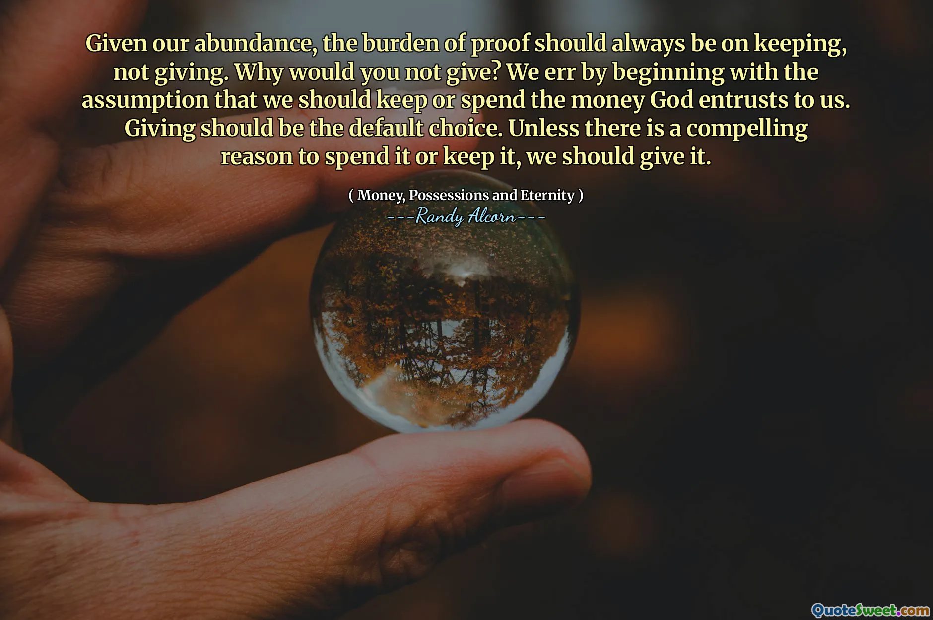 Given our abundance, the burden of proof should always be on keeping, not giving. Why would you not give? We err by beginning with the assumption that we should keep or spend the money God entrusts to us. Giving should be the default choice. Unless there is a compelling reason to spend it or keep it, we should give it.