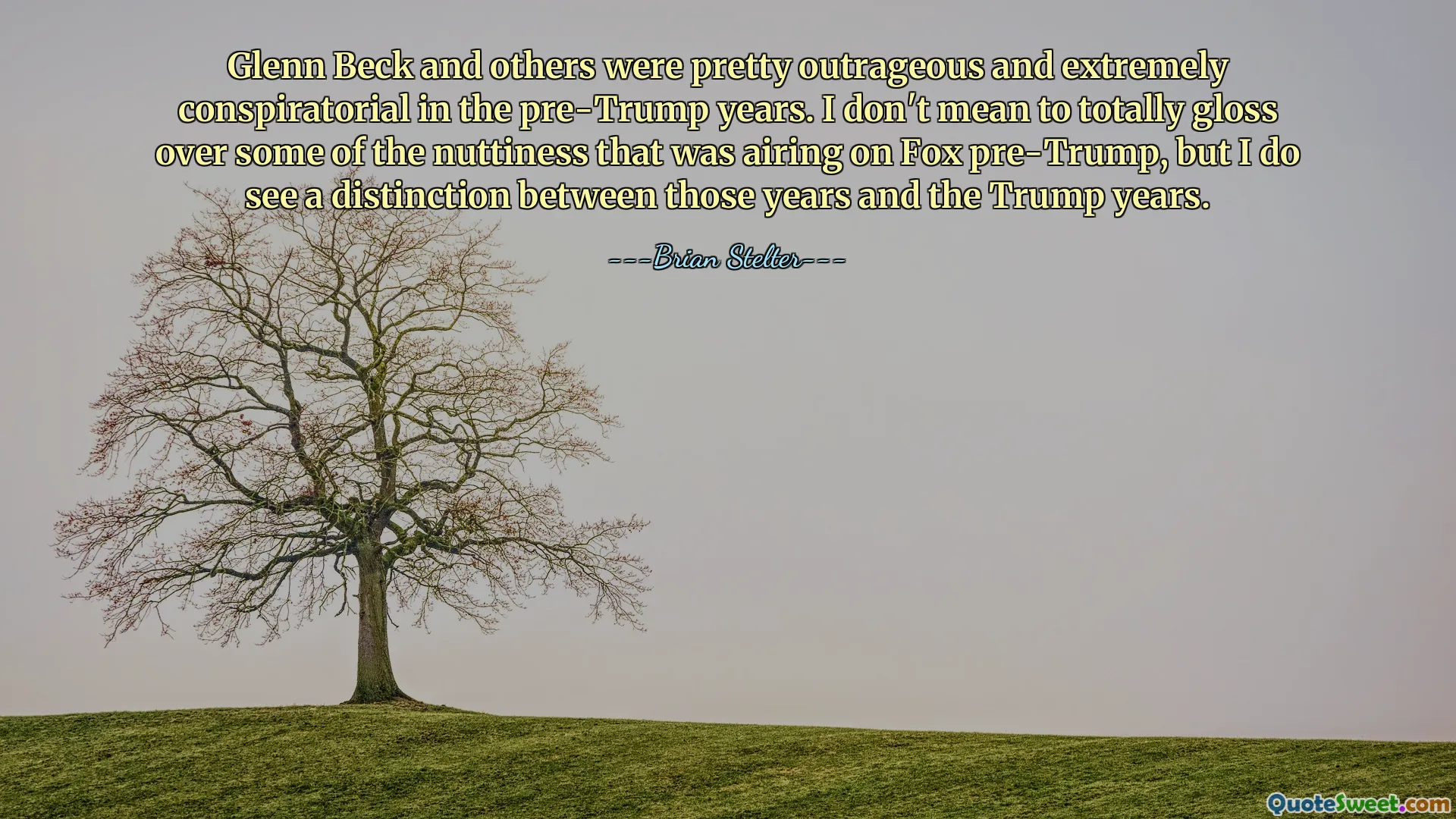 Glenn Beck and others were pretty outrageous and extremely conspiratorial in the pre-Trump years. I don't mean to totally gloss over some of the nuttiness that was airing on Fox pre-Trump, but I do see a distinction between those years and the Trump years.