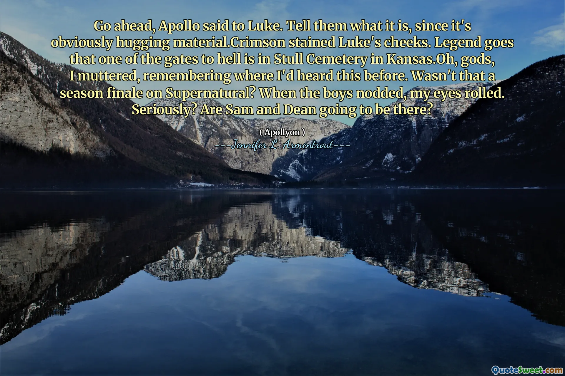 Go ahead, Apollo said to Luke. Tell them what it is, since it's obviously hugging material.Crimson stained Luke's cheeks. Legend goes that one of the gates to hell is in Stull Cemetery in Kansas.Oh, gods, I muttered, remembering where I'd heard this before. Wasn't that a season finale on Supernatural? When the boys nodded, my eyes rolled. Seriously? Are Sam and Dean going to be there?
