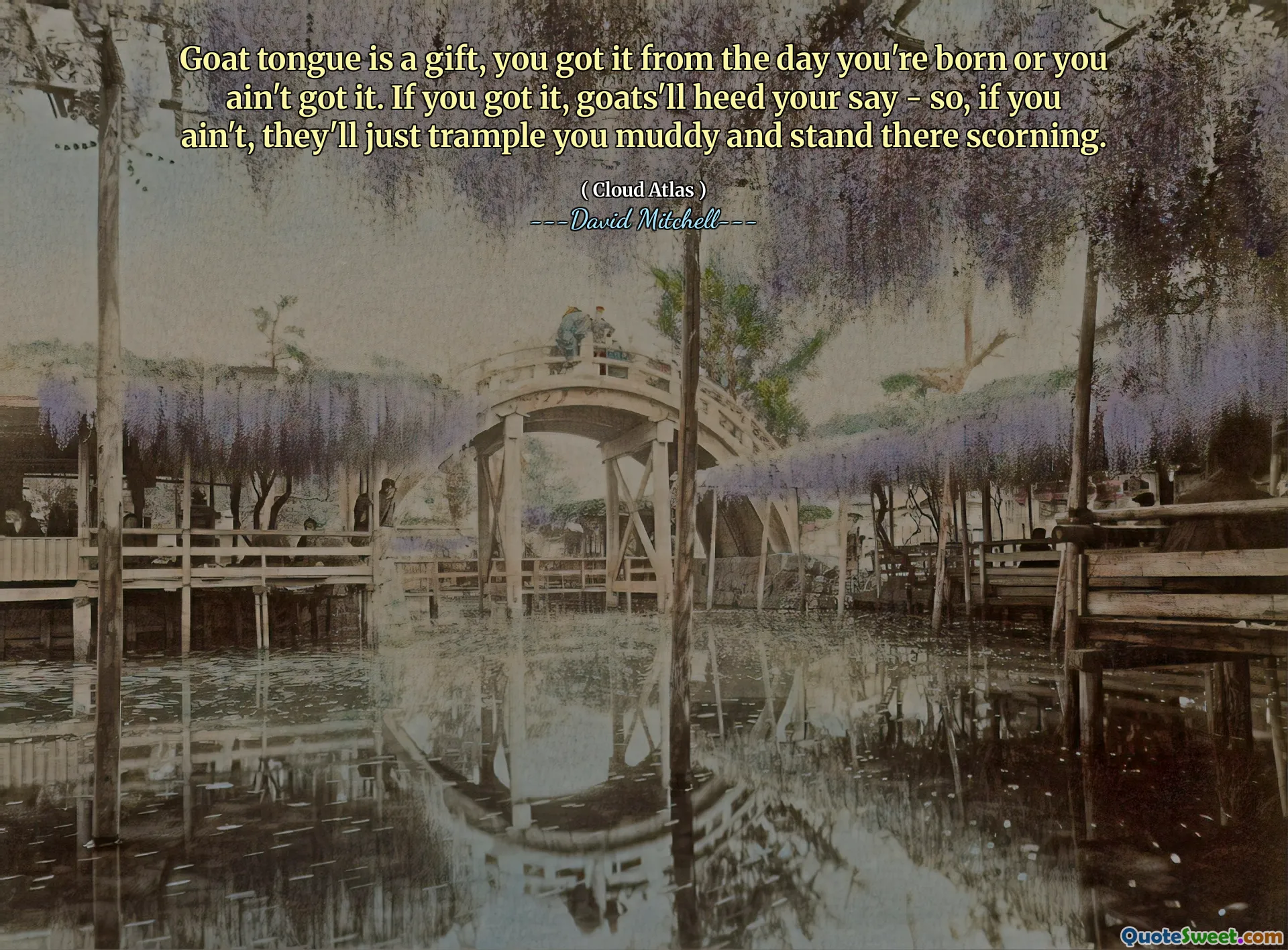 Goat tongue is a gift, you got it from the day you're born or you ain't got it. If you got it, goats'll heed your say - so, if you ain't, they'll just trample you muddy and stand there scorning.