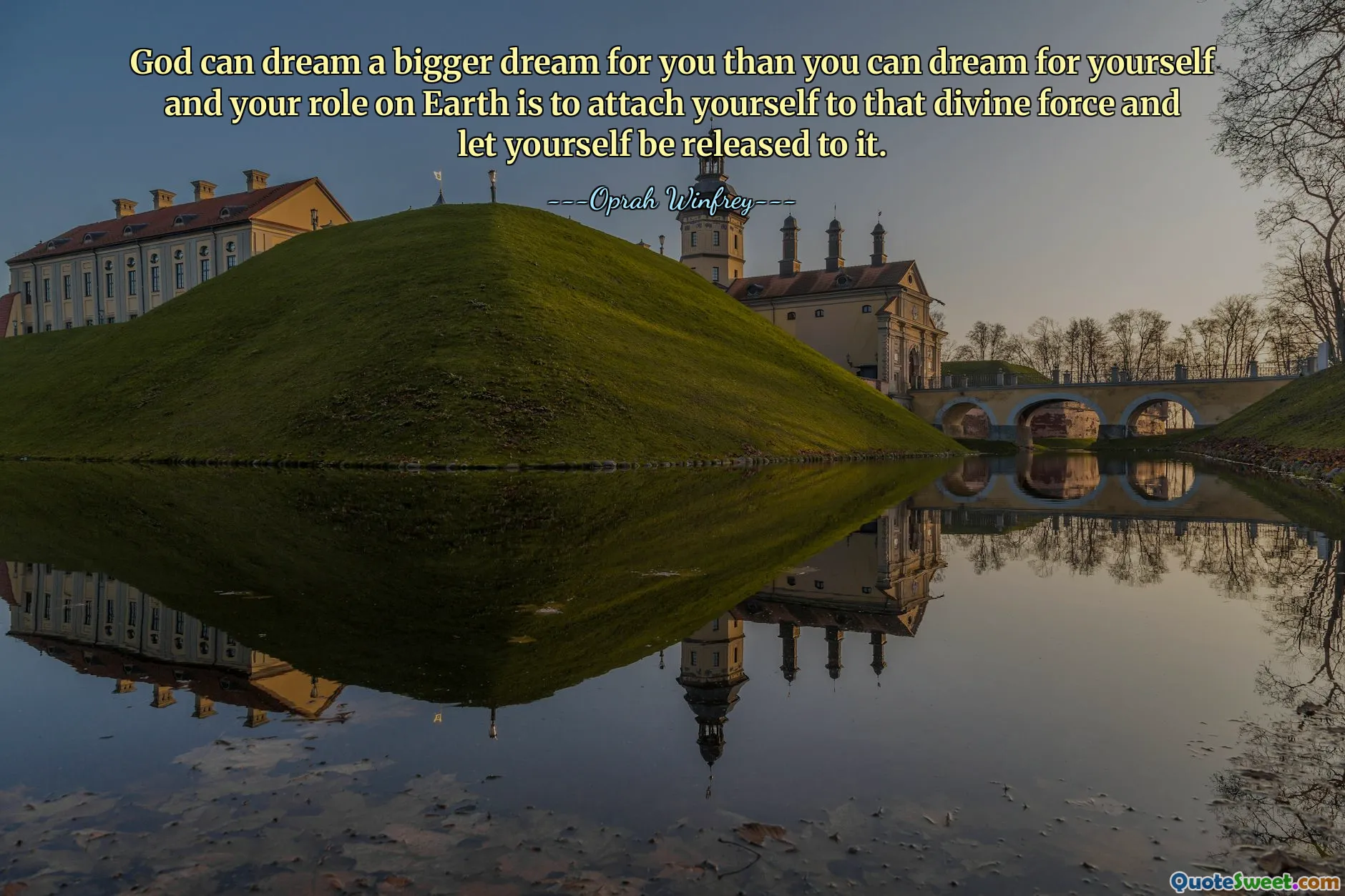 God can dream a bigger dream for you than you can dream for yourself and your role on Earth is to attach yourself to that divine force and let yourself be released to it.