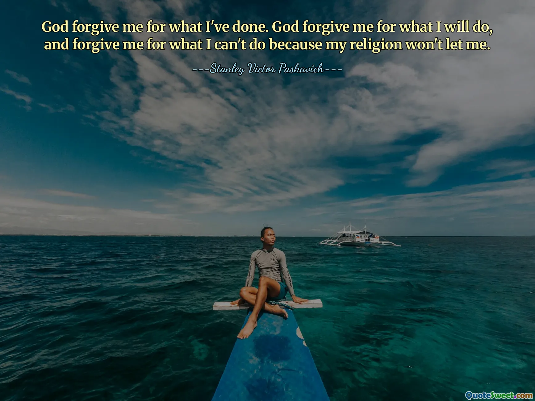 God forgive me for what I've done. God forgive me for what I will do, and forgive me for what I can't do because my religion won't let me.