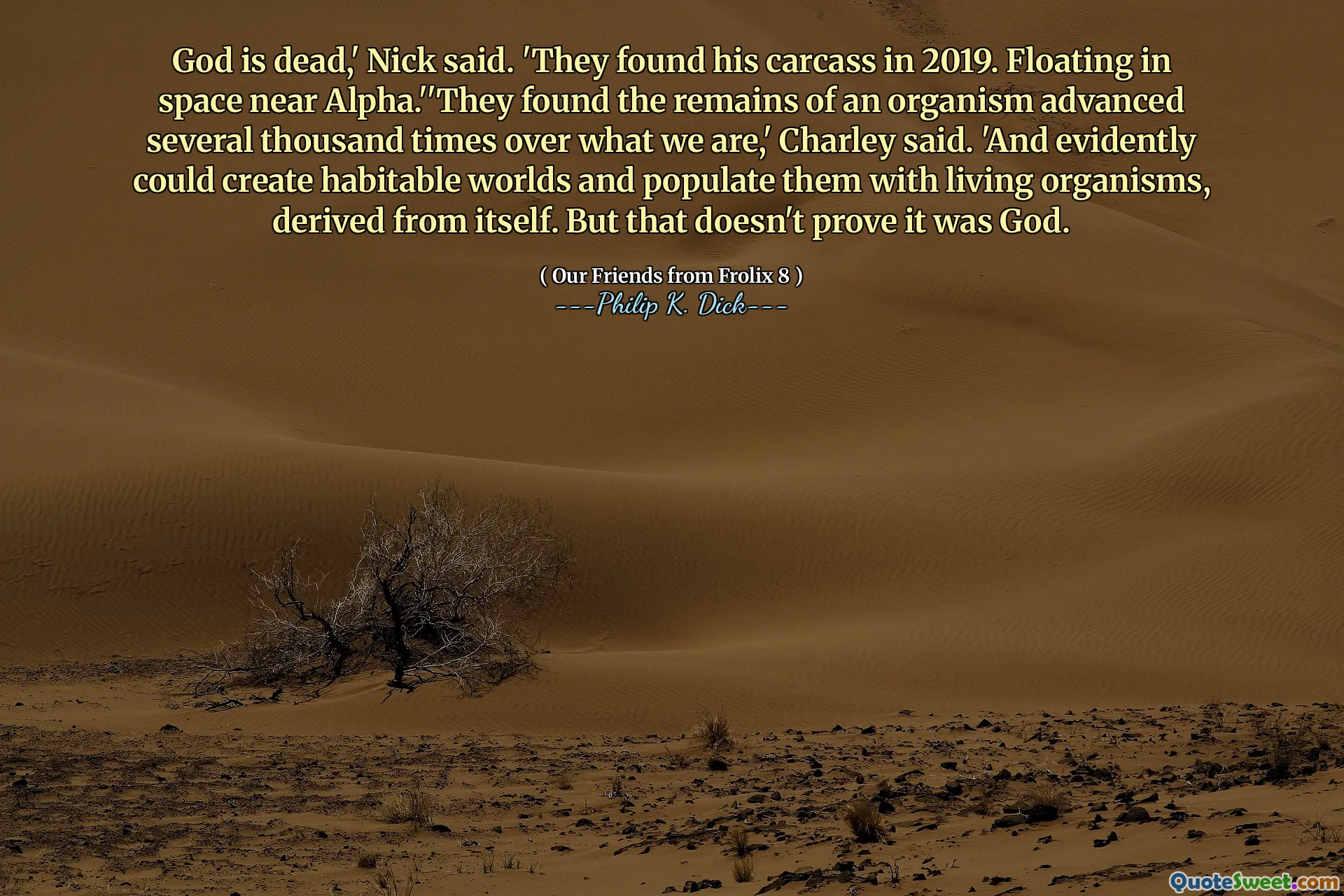 Dio è morto ", ha detto Nick. "Hanno trovato la sua carcassa nel 2019. Fluttuare nello spazio vicino ad Alpha." Hanno trovato i resti di un organismo avanzato diverse migliaia di volte su ciò che siamo ", ha detto Charley. 'E evidentemente potrebbe creare mondi abitabili e popolarli con organismi viventi, derivati ​​da se stessi. Ma questo non dimostra che fosse Dio.