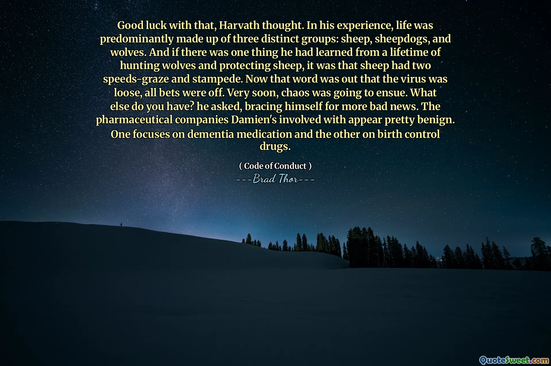 Noroc cu asta, se gândi Harde. În experiența sa, viața a fost predominant formată din trei grupuri distincte: oi, oaie și lupi. Și dacă a fost un lucru pe care îl învățase de la o viață de lupi de vânătoare și protejarea oilor, a fost faptul că oile aveau două viteze de viteză și ștampilă. Acum, acest cuvânt a ieșit că virusul era liber, toate pariurile erau oprite. Foarte curând, haosul urma să iasă. Ce mai ai? a întrebat el, creându -se pentru mai multe vești proaste. Companiile farmaceutice cu care Damien a implicat -o apar destul de benigne. Unul se concentrează pe medicamentele demențiale și celălalt pe medicamentele de control al nașterii.
