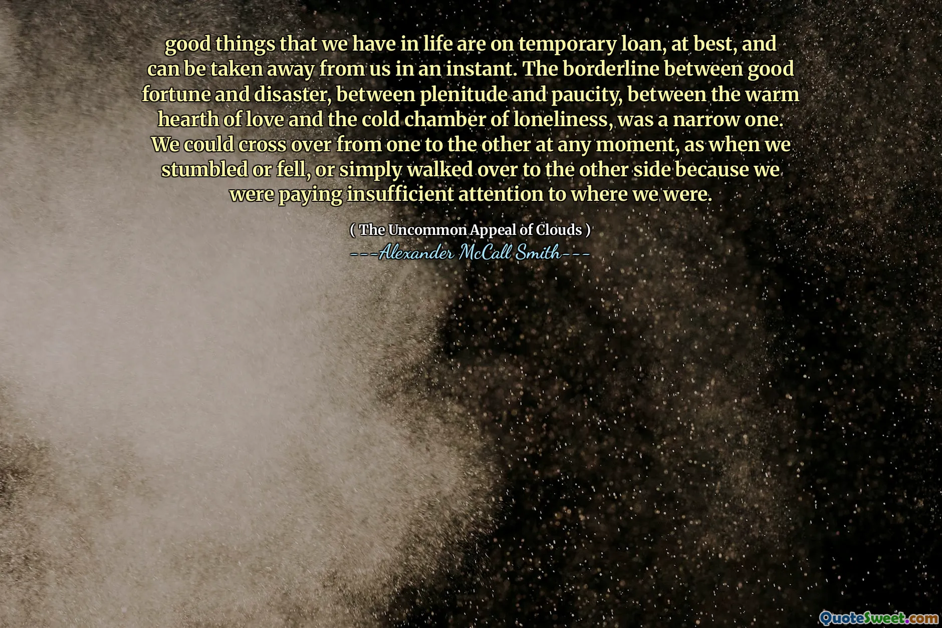 우리가 인생에서 가지고있는 좋은 것은 일시적인 대출이며, 기껏해야 순식간에 우리에게서 빼앗을 수 있습니다. 행운과 재난 사이의 경계선, 파동과 부족, 사랑의 따뜻한 난로와 추운 외로움의 방 사이의 경계선은 좁은 것입니다. 우리는 우연히 넘어 지거나 넘어 지거나 단순히 다른쪽으로 걸어 갔을 때, 우리는 어디에 있었는지에 대해 불충분 한주의를 기울이고 있었기 때문에 언제라도 한 순간에 한 순간에서 다른 순간으로 넘어갈 수있었습니다.