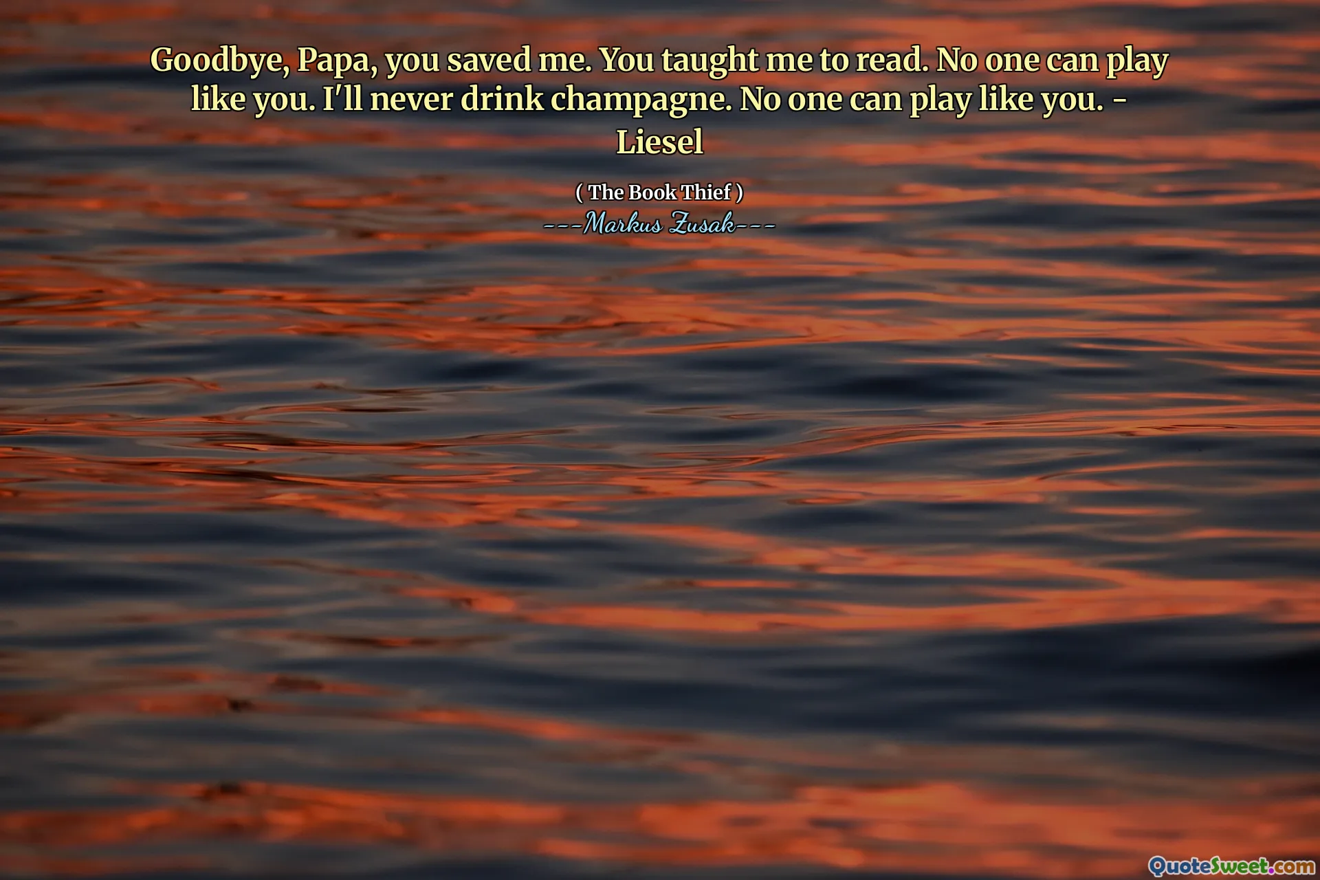 Goodbye, Papa, you saved me. You taught me to read. No one can play like you. I'll never drink champagne. No one can play like you. - Liesel