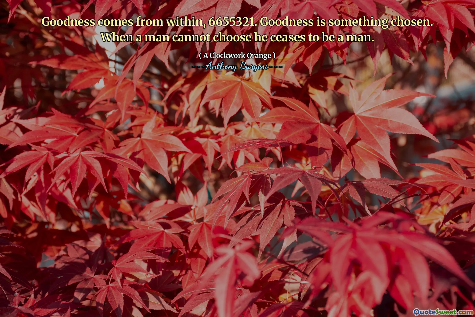 Goodness comes from within, 6655321. Goodness is something chosen. When a man cannot choose he ceases to be a man.