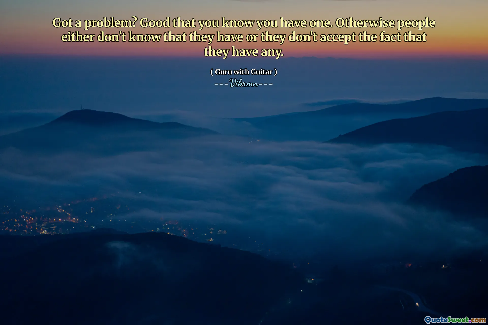 Got a problem? Good that you know you have one. Otherwise people either don't know that they have or they don't accept the fact that they have any.
