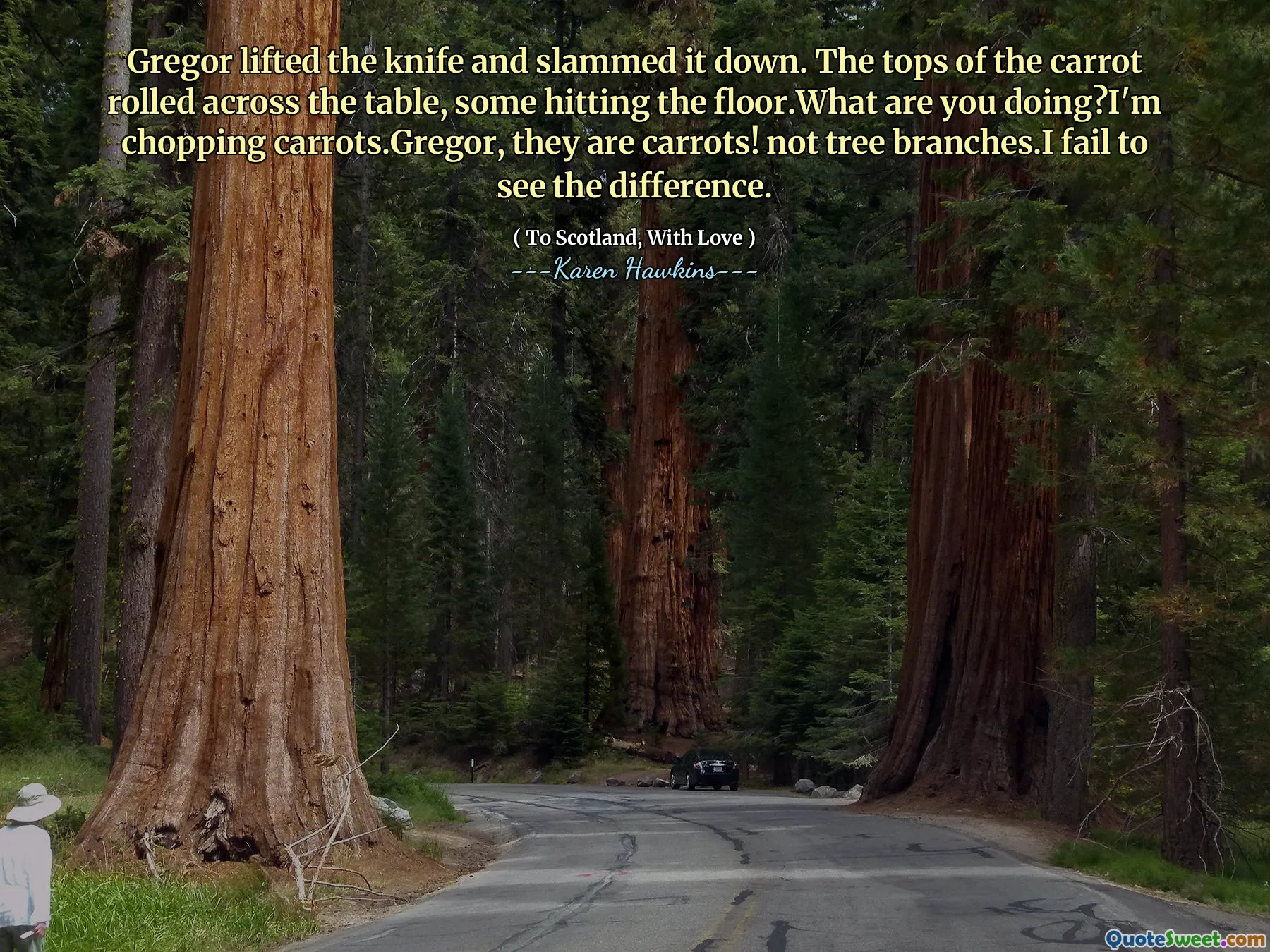 Gregor lifted the knife and slammed it down. The tops of the carrot rolled across the table, some hitting the floor.What are you doing?I'm chopping carrots.Gregor, they are carrots! not tree branches.I fail to see the difference.