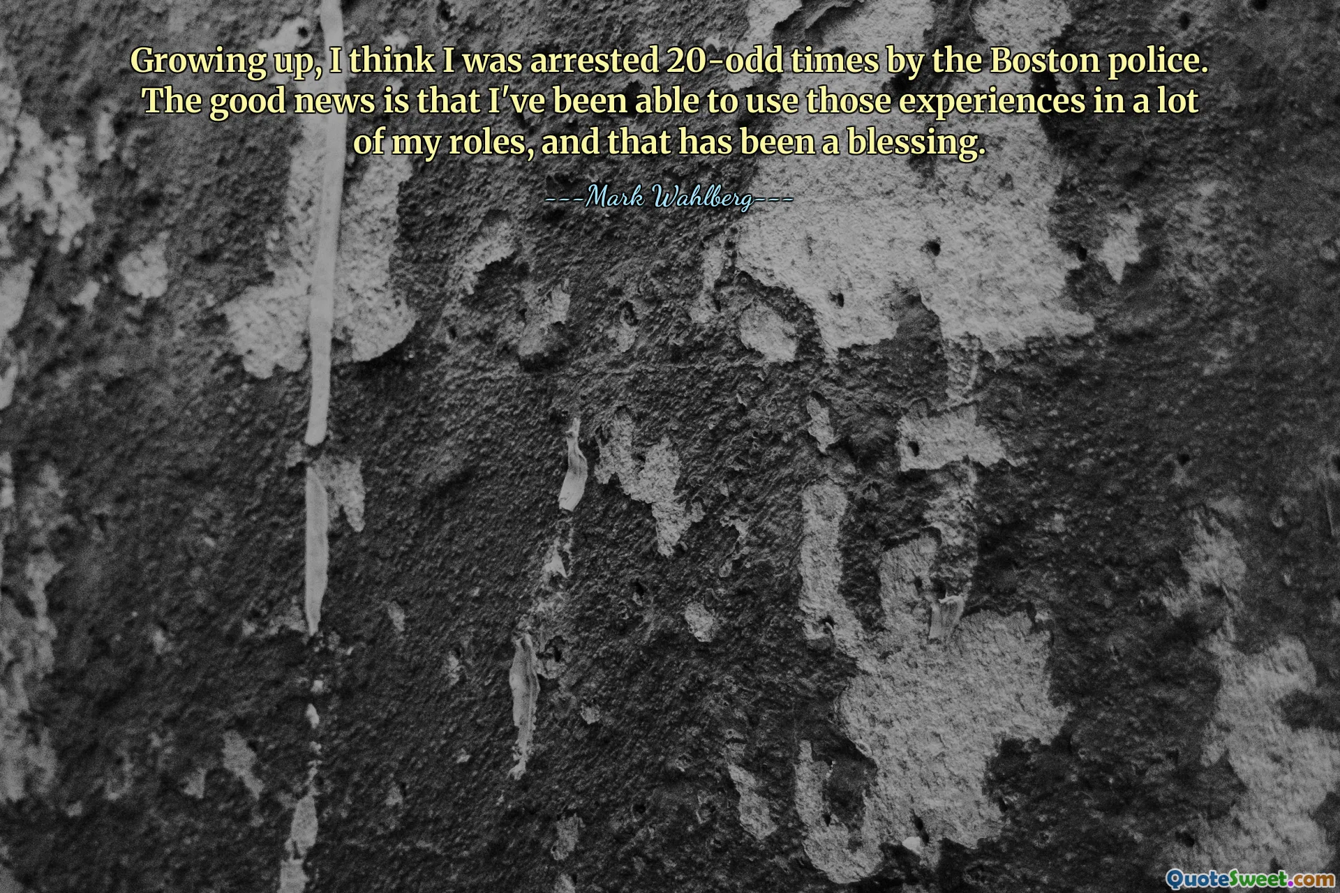 Growing up, I think I was arrested 20-odd times by the Boston police. The good news is that I've been able to use those experiences in a lot of my roles, and that has been a blessing.