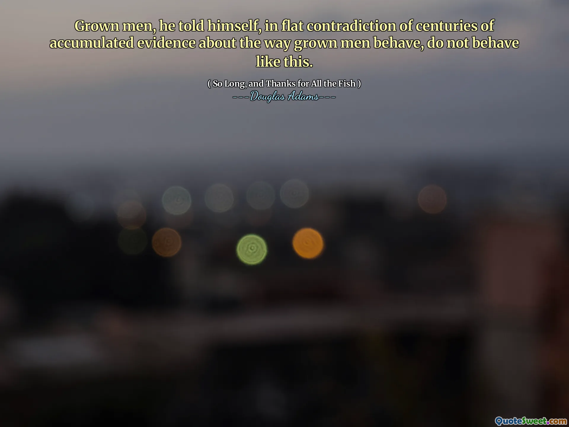 Grown men, he told himself, in flat contradiction of centuries of accumulated evidence about the way grown men behave, do not behave like this.