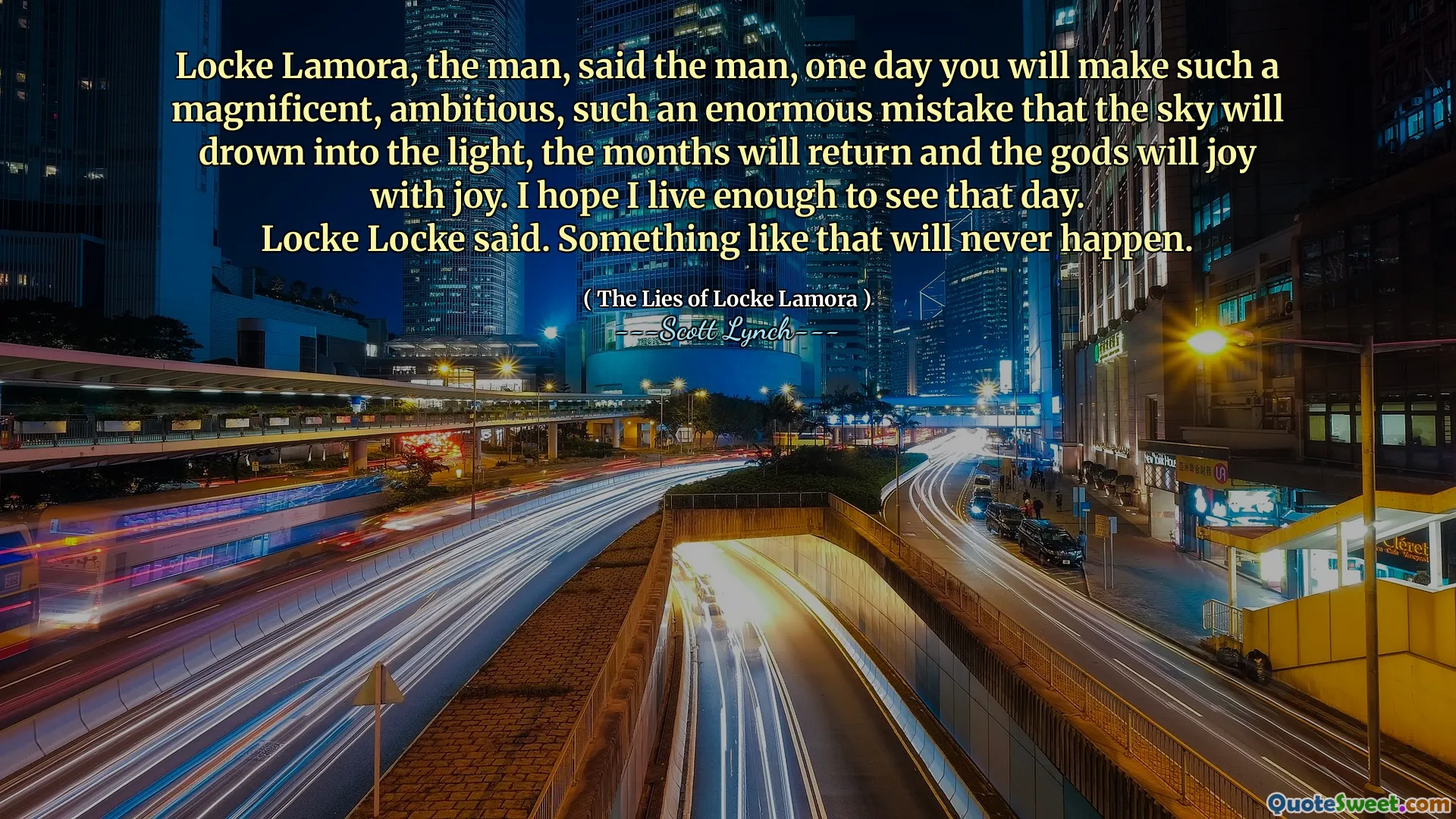 这个人洛克·拉莫拉（Locke Lamora）说，有一天，您将犯一个如此宏伟，雄心勃勃，如此巨大的错误，以至于天空将淹没在光明中，几个月将返回，而众神会以喜悦的欢乐。我希望我能过上那天生活。
洛克·洛克说。这样的事情永远不会发生。