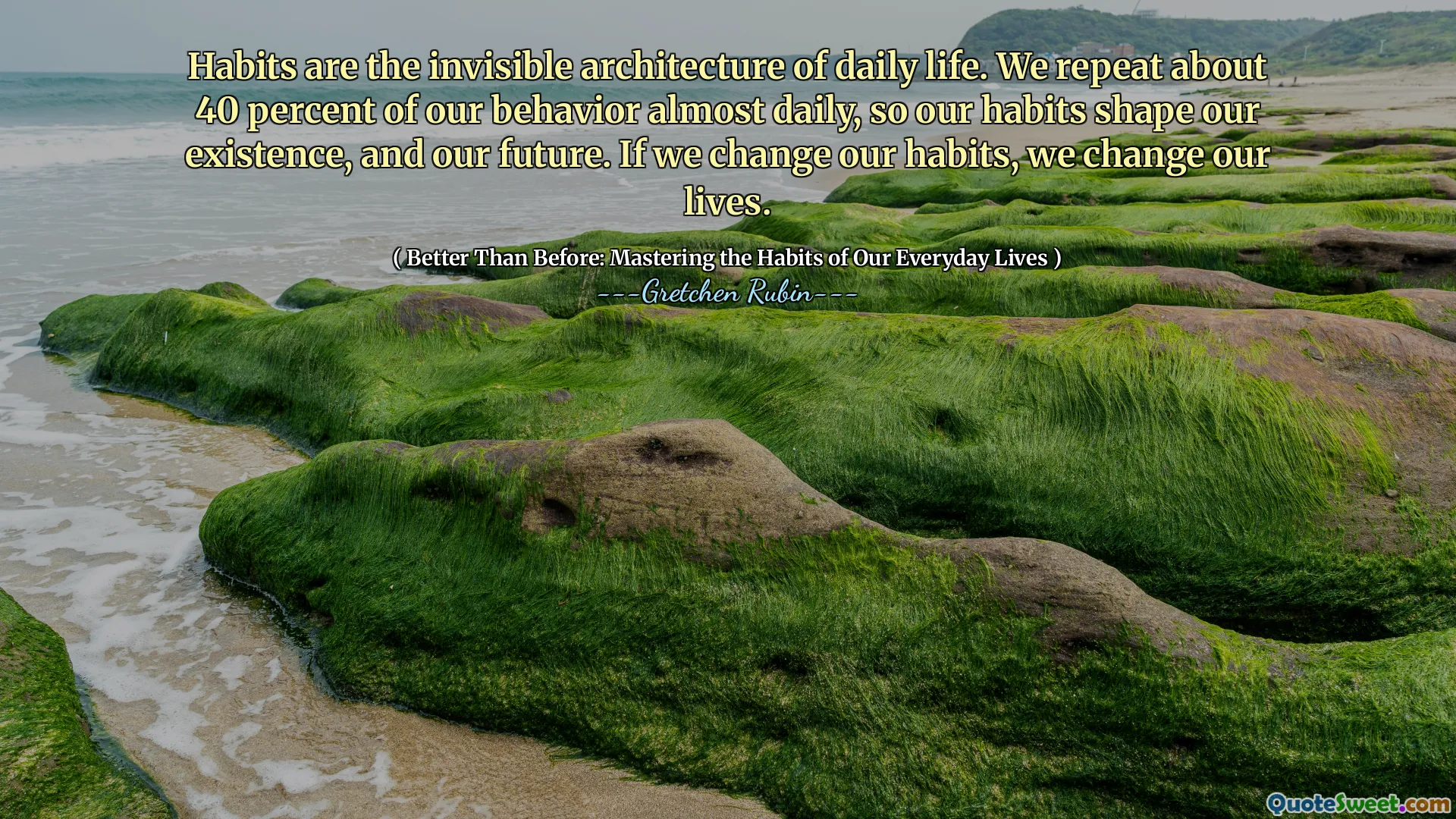Habits are the invisible architecture of daily life. We repeat about 40 percent of our behavior almost daily, so our habits shape our existence, and our future. If we change our habits, we change our lives.