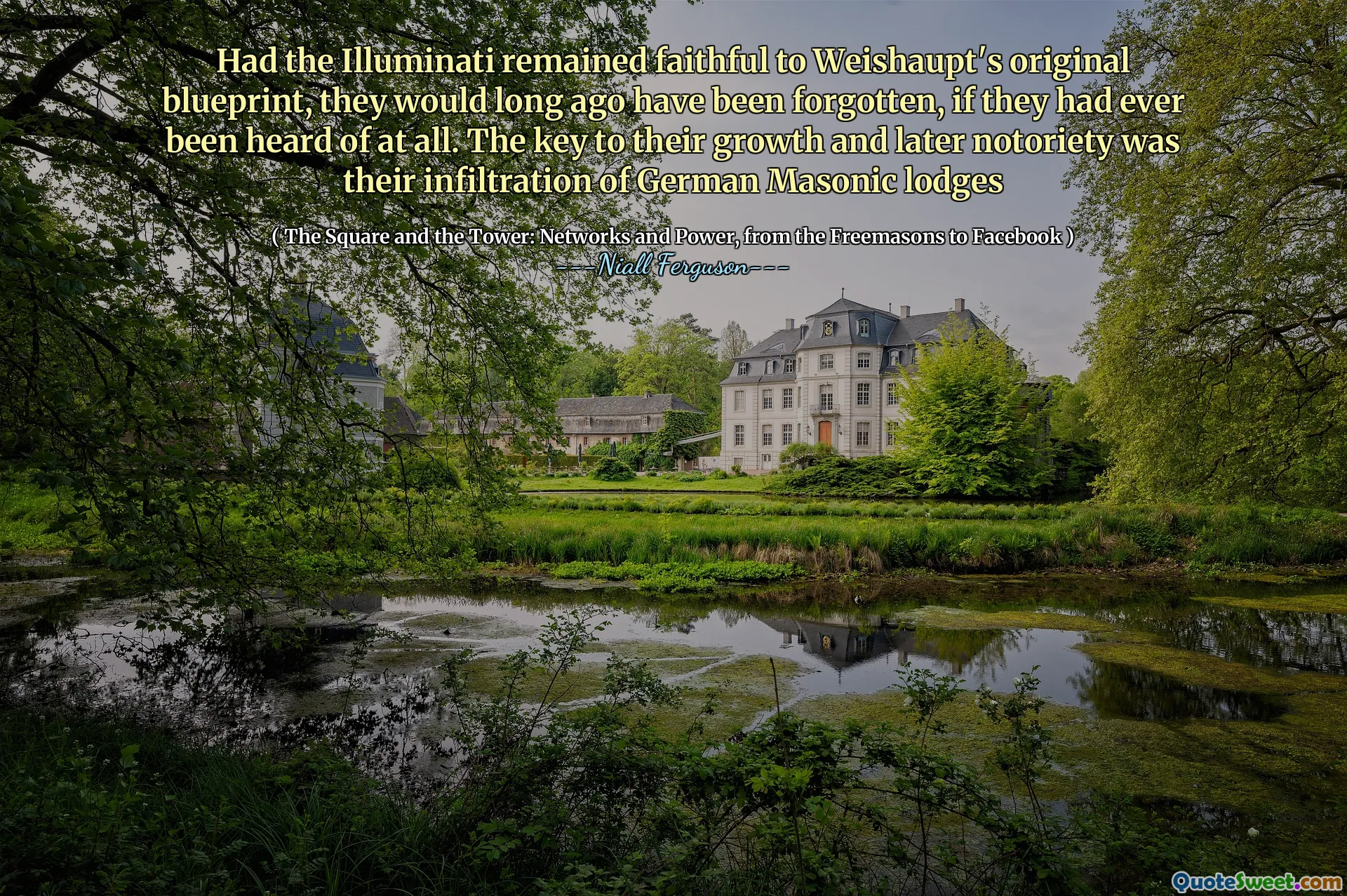 Had the Illuminati remained faithful to Weishaupt's original blueprint, they would long ago have been forgotten, if they had ever been heard of at all. The key to their growth and later notoriety was their infiltration of German Masonic lodges