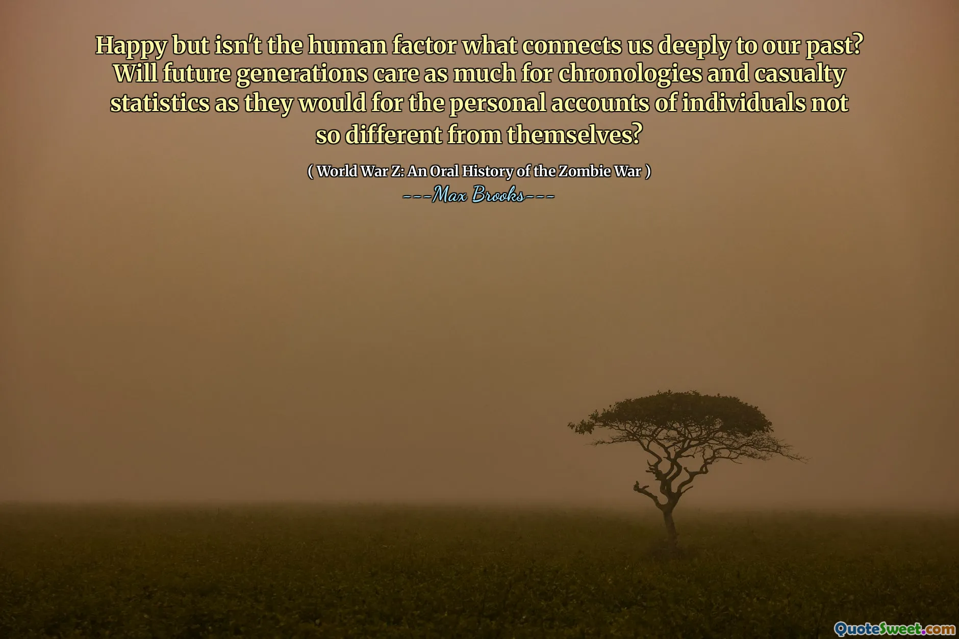 Happy but isn't the human factor what connects us deeply to our past? Will future generations care as much for chronologies and casualty statistics as they would for the personal accounts of individuals not so different from themselves?