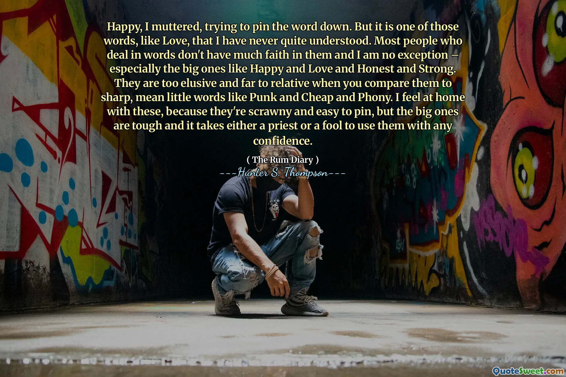 खुश, मैंने म्यूट कर दिया, शब्द को नीचे पिन करने की कोशिश कर रहा था। लेकिन यह उन शब्दों में से एक है, जैसे कि प्यार, जिसे मैं कभी समझ नहीं पाया। अधिकांश लोग जो शब्दों में सौदा करते हैं, उन पर बहुत विश्वास नहीं होता है और मैं कोई अपवाद नहीं हूं - विशेष रूप से खुश और प्यार और ईमानदार और मजबूत जैसे बड़े। वे बहुत मायावी और दूर के रिश्तेदार होते हैं जब आप उनकी तुलना तेज, पंक और सस्ते और फोनी जैसे
