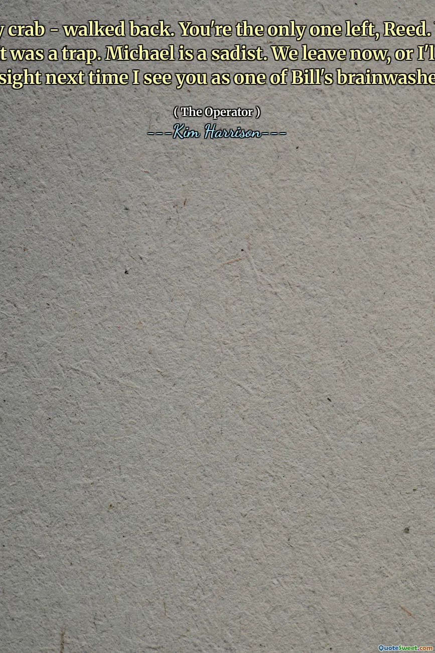 Harmony crab - walked back. You're the only one left, Reed. You were right. It was a trap. Michael is a sadist. We leave now, or I'll shoot you on sight next time I see you as one of Bill's brainwashed dolls.