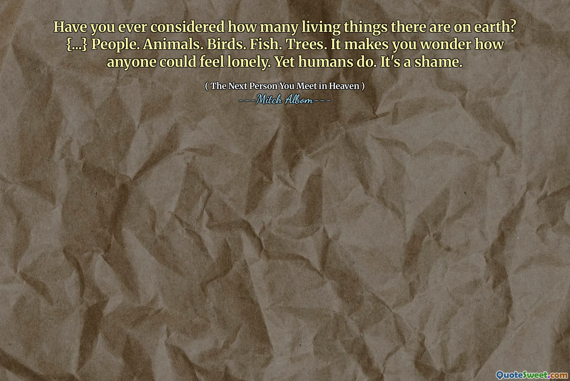 Você já considerou quantas coisas vivas existem na Terra? {...} Pessoas. Animais. Pássaros. Peixe. Árvores. Isso faz você se perguntar como alguém poderia se sentir sozinho. No entanto, os humanos fazem. É uma pena.