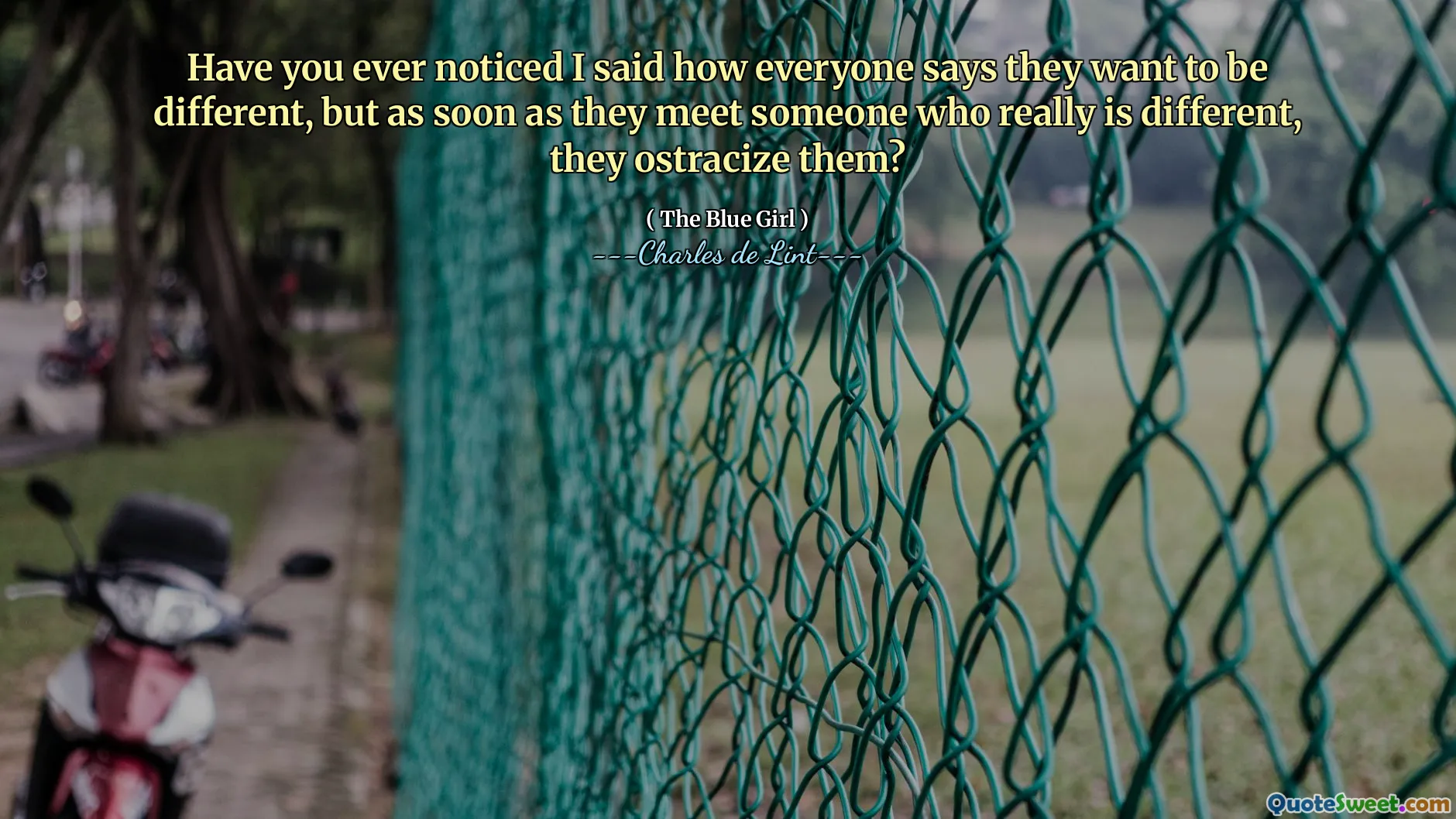 Have you ever noticed I said how everyone says they want to be different, but as soon as they meet someone who really is different, they ostracize them?