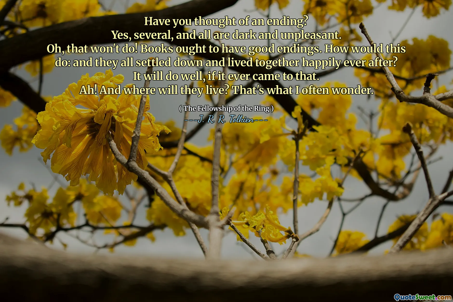Have you thought of an ending?
Yes, several, and all are dark and unpleasant.
Oh, that won't do! Books ought to have good endings. How would this do: and they all settled down and lived together happily ever after?
It will do well, if it ever came to that.
Ah! And where will they live? That's what I often wonder.