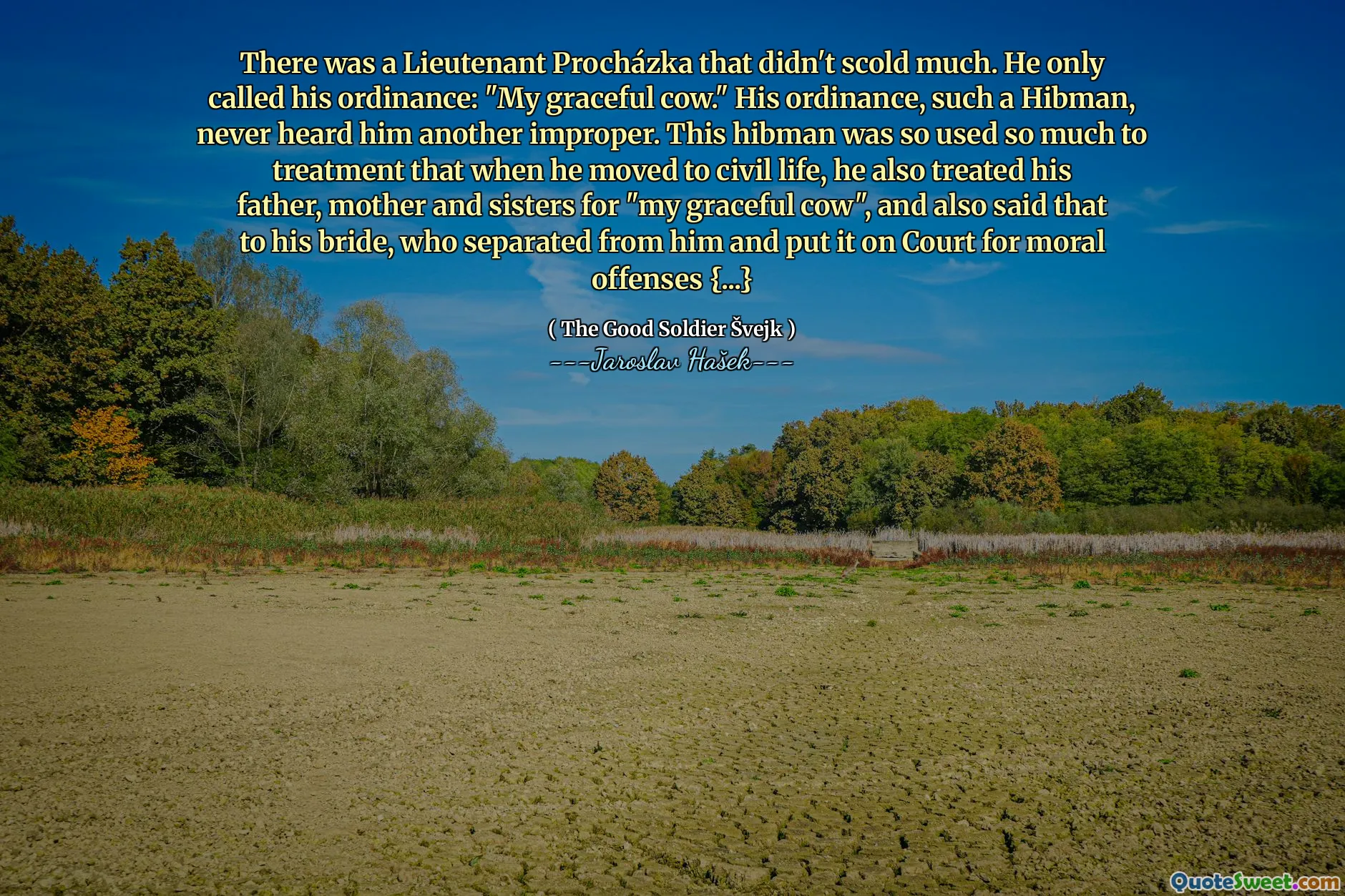 Es gab einen Leutnant Procházka, der nicht viel schalt. Er nannte nur seine Verordnung: "Meine anmutige Kuh." Seine Verordnung, ein solcher Hibman, hörte ihn nie einen weiteren unangemessenen. Dieser Hibman wurde so sehr zur Behandlung genutzt, dass er, als er in das zivile Leben zog, auch seinen Vater, seine Mutter und seine Schwestern wegen "My Graceful Cow" behandelte, und sagte dies auch zu seiner Braut, die sich von ihm trennte und es vor Gericht für moralische Straftaten setzte {...}