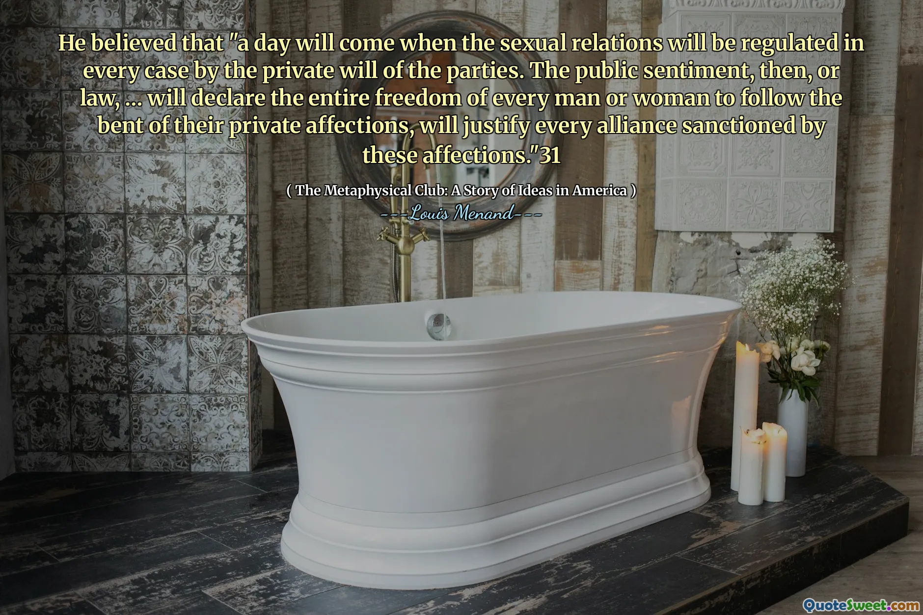 He believed that "a day will come when the sexual relations will be regulated in every case by the private will of the parties. The public sentiment, then, or law, … will declare the entire freedom of every man or woman to follow the bent of their private affections, will justify every alliance sanctioned by these affections."