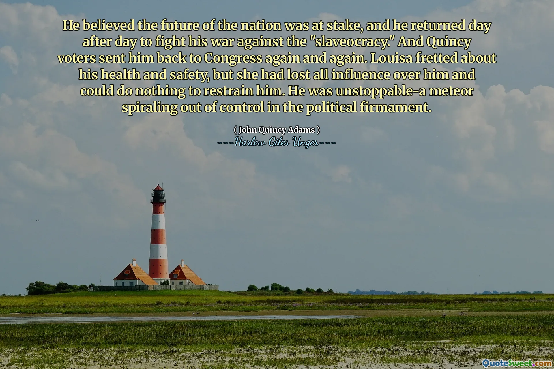 Ulusun geleceğinin tehlikede olduğuna inanıyordu ve "köleokrasiye" karşı savaşıyla mücadele etmek için her gün geri döndü. Ve Quincy seçmenleri onu tekrar tekrar Kongreye geri gönderdi. Louisa sağlığı ve güvenliği hakkında korktu, ancak onun üzerindeki tüm etkileri kaybetmişti ve onu kısıtlamak için hiçbir şey yapamazdı. Durdurulamaz bir meteor, siyasi silahta kontrolden çıktı.