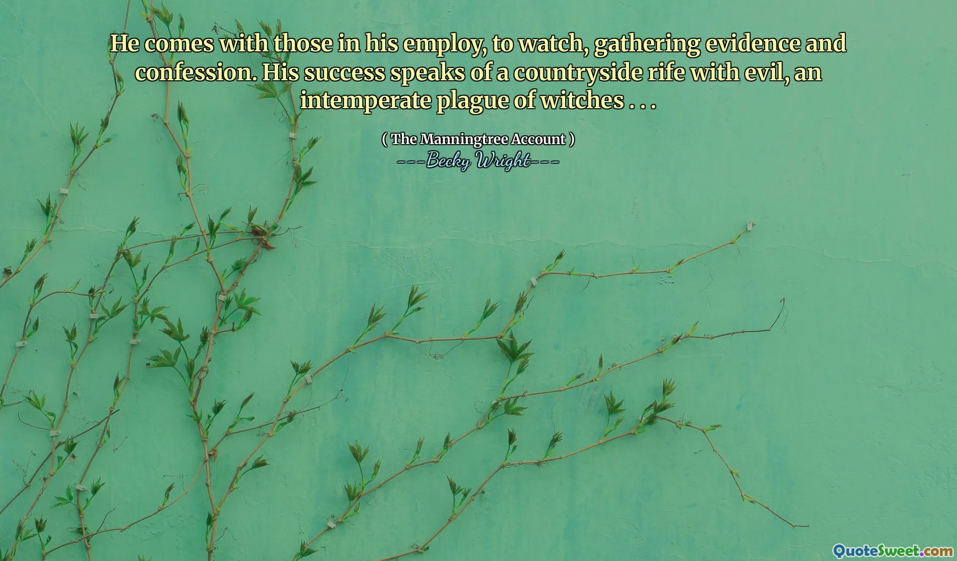 He comes with those in his employ, to watch, gathering evidence and confession. His success speaks of a countryside rife with evil, an intemperate plague of witches . . .
