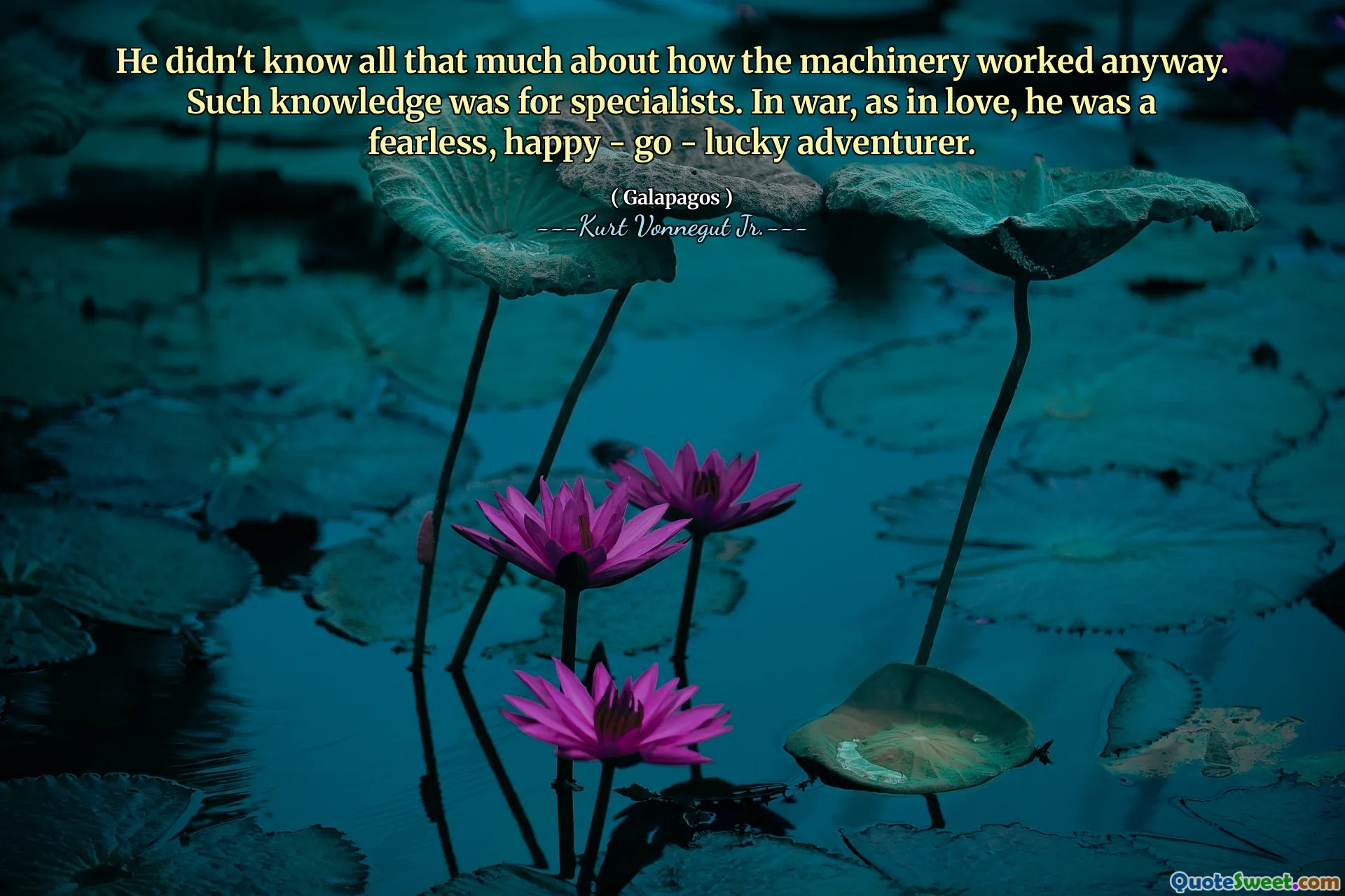 He didn't know all that much about how the machinery worked anyway. Such knowledge was for specialists. In war, as in love, he was a fearless, happy - go - lucky adventurer.