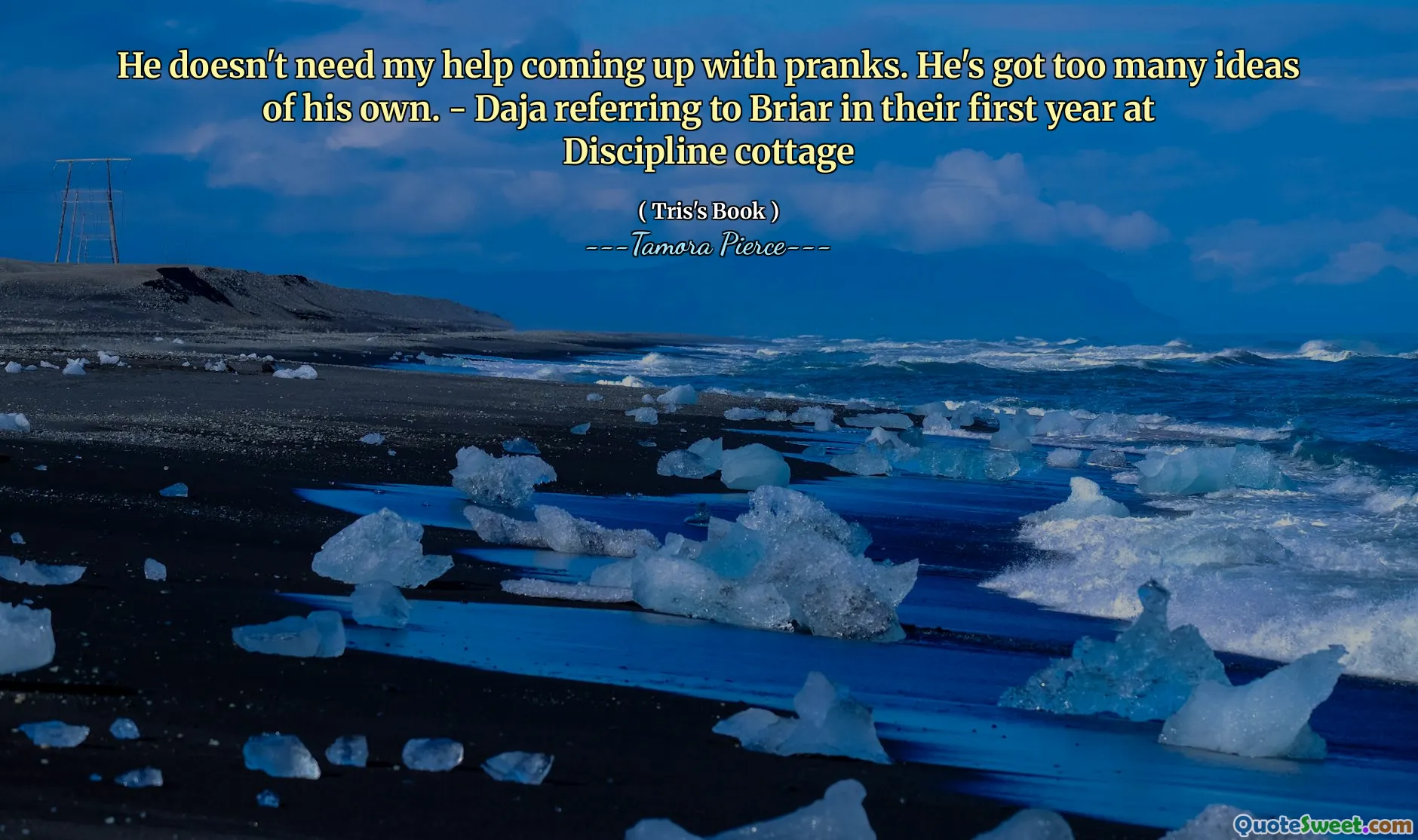 He doesn't need my help coming up with pranks. He's got too many ideas of his own. - Daja referring to Briar in their first year at Discipline cottage