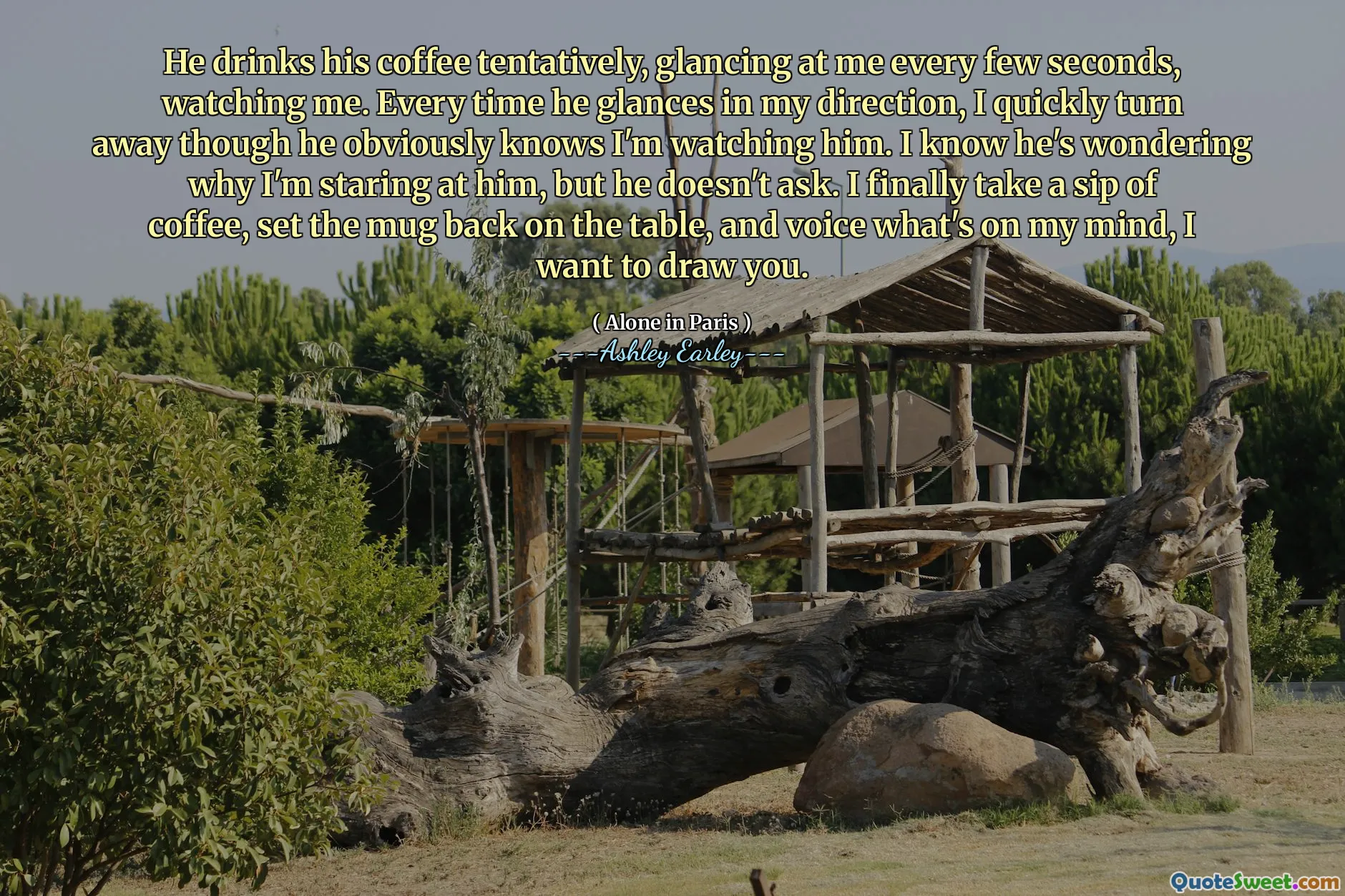 He drinks his coffee tentatively, glancing at me every few seconds, watching me. Every time he glances in my direction, I quickly turn away though he obviously knows I'm watching him. I know he's wondering why I'm staring at him, but he doesn't ask. I finally take a sip of coffee, set the mug back on the table, and voice what's on my mind, I want to draw you.