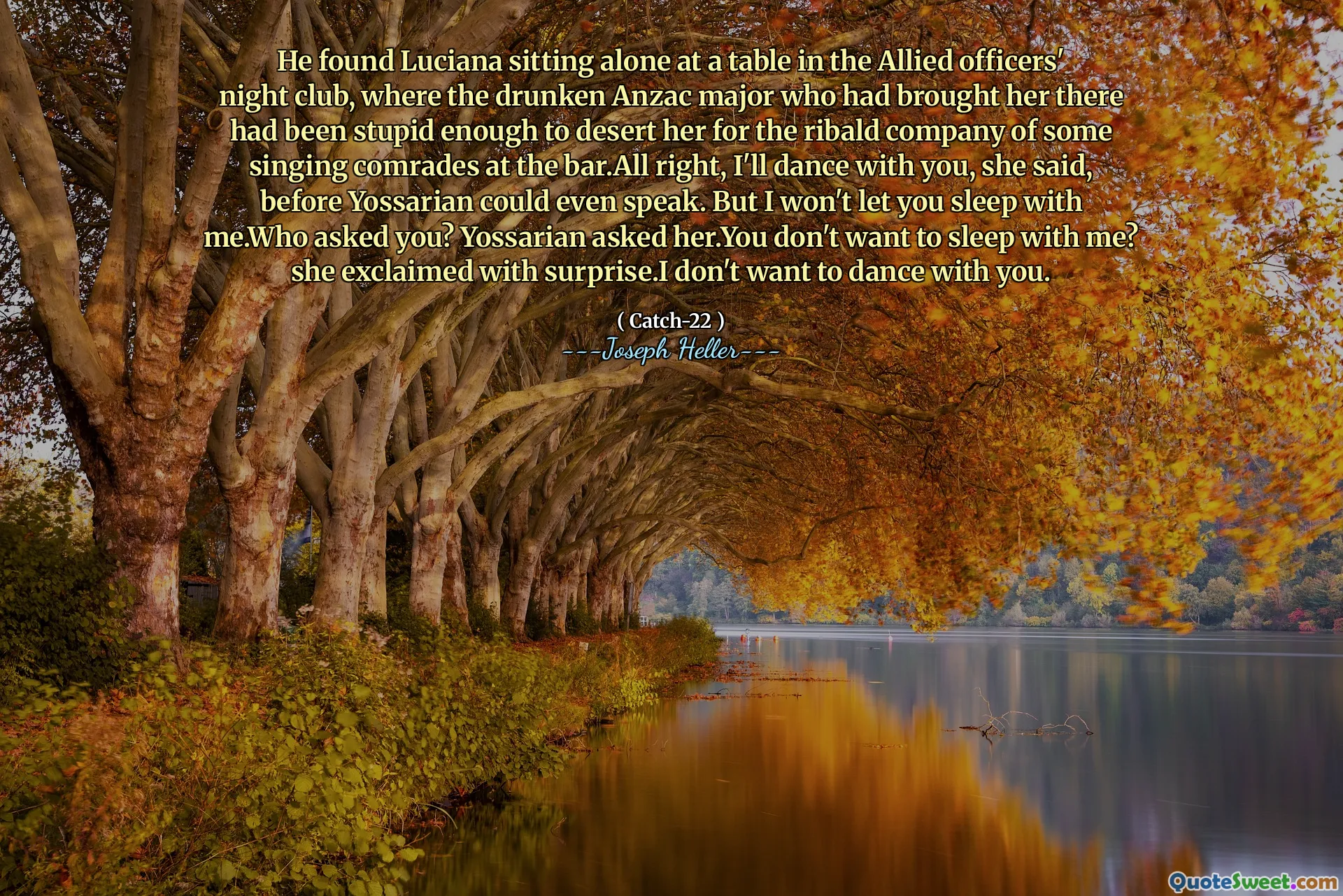 他发现露西亚娜独自坐在盟军军官夜总会的一张桌子旁，那是把她带到那里的醉酒的安扎克少校，足够愚蠢地抛弃了她在酒吧里唱歌的里巴尔德的陪伴。但是我不会让你和我一起睡。谁问你？ Yossarian问她。您不想和我一起睡吗？她惊讶地大叫。我不想和你跳舞。