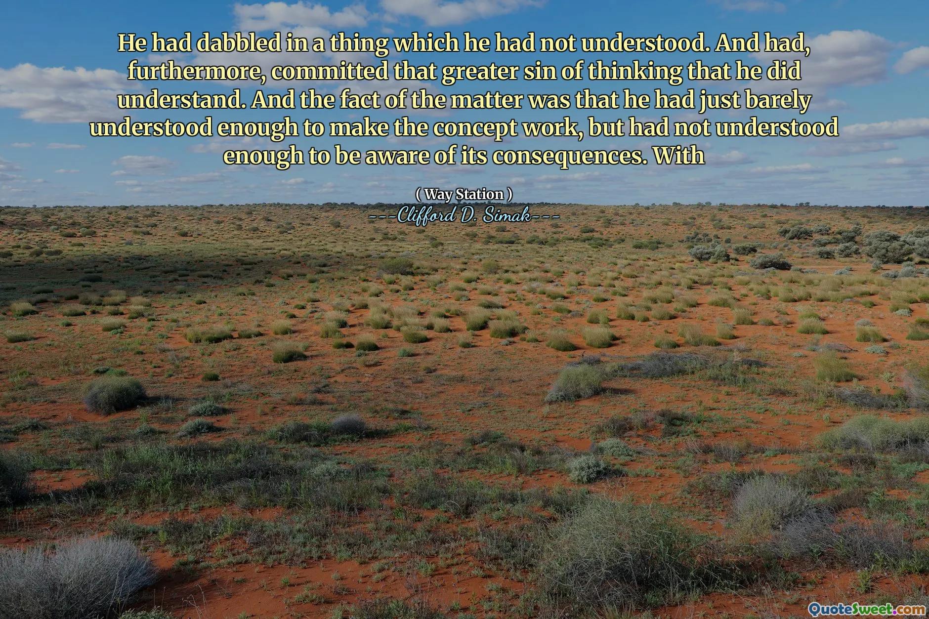 He had dabbled in a thing which he had not understood. And had, furthermore, committed that greater sin of thinking that he did understand. And the fact of the matter was that he had just barely understood enough to make the concept work, but had not understood enough to be aware of its consequences. With