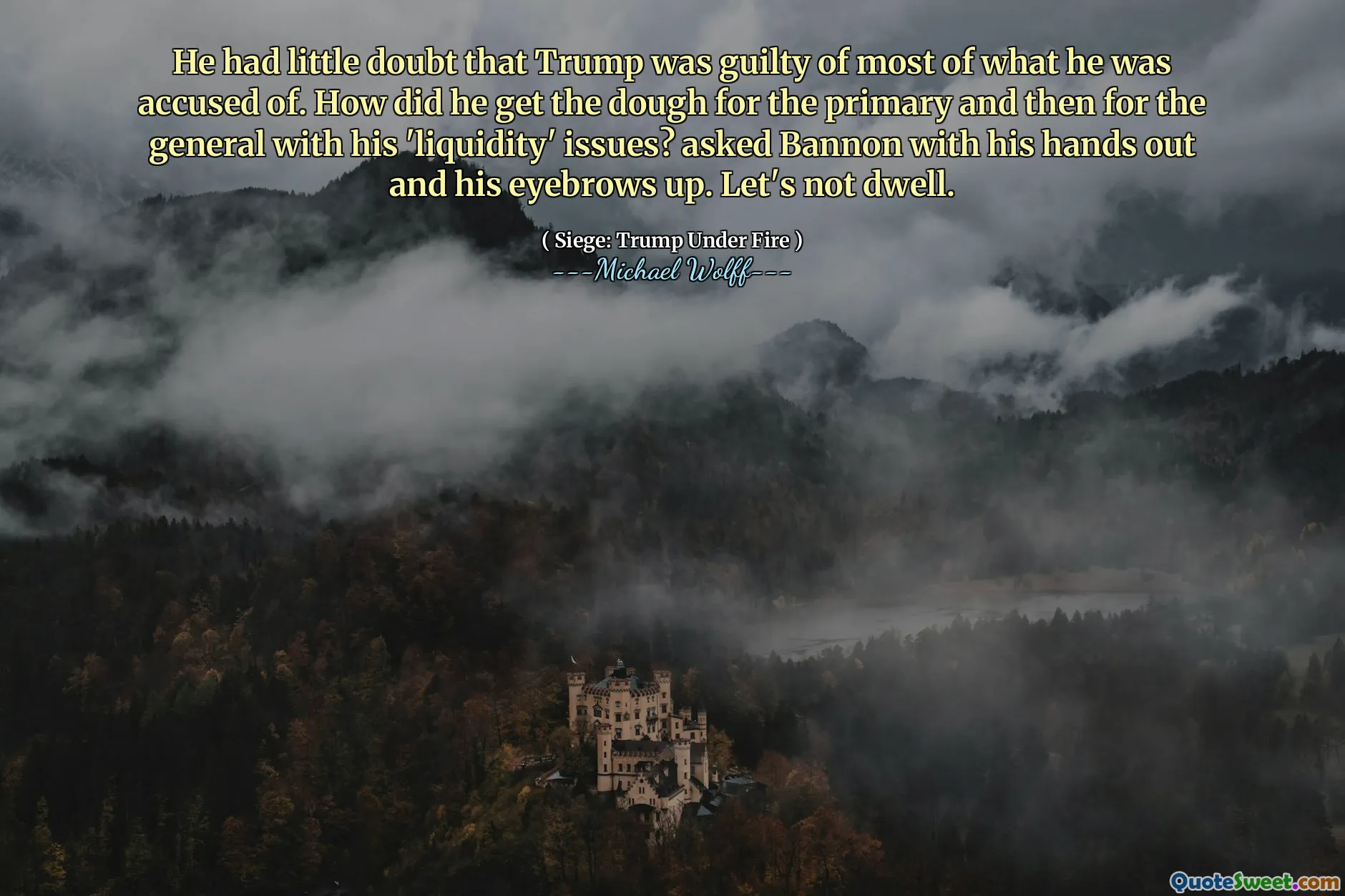 He had little doubt that Trump was guilty of most of what he was accused of. How did he get the dough for the primary and then for the general with his 'liquidity' issues? asked Bannon with his hands out and his eyebrows up. Let's not dwell.