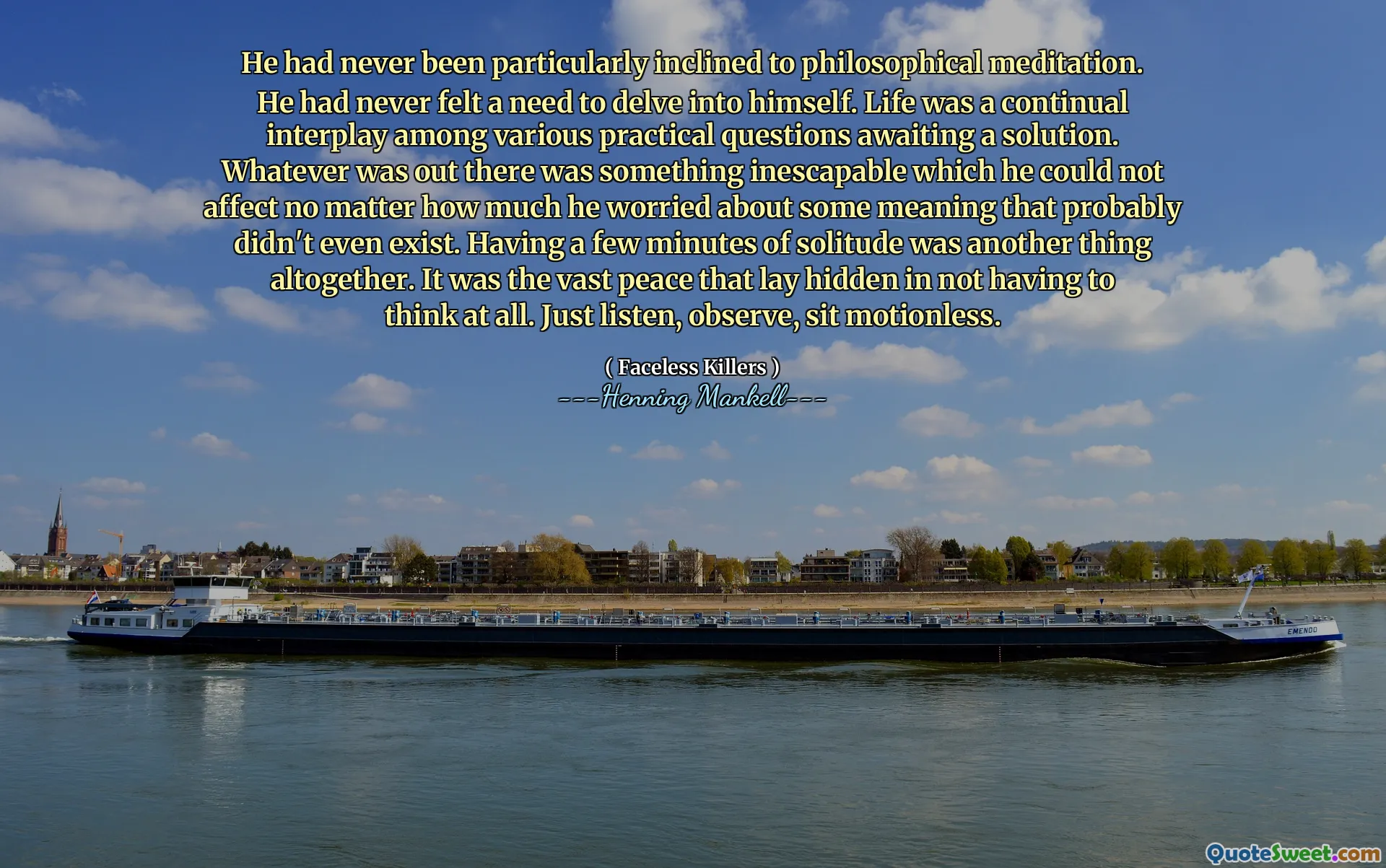 He had never been particularly inclined to philosophical meditation. He had never felt a need to delve into himself. Life was a continual interplay among various practical questions awaiting a solution. Whatever was out there was something inescapable which he could not affect no matter how much he worried about some meaning that probably didn't even exist. Having a few minutes of solitude was another thing altogether. It was the vast peace that lay hidden in not having to think at all. Just listen, observe, sit motionless.