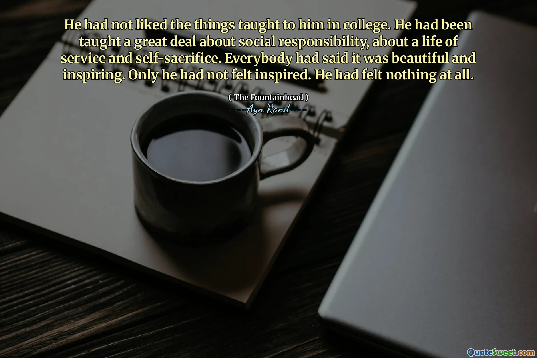 He had not liked the things taught to him in college. He had been taught a great deal about social responsibility, about a life of service and self-sacrifice. Everybody had said it was beautiful and inspiring. Only he had not felt inspired. He had felt nothing at all.