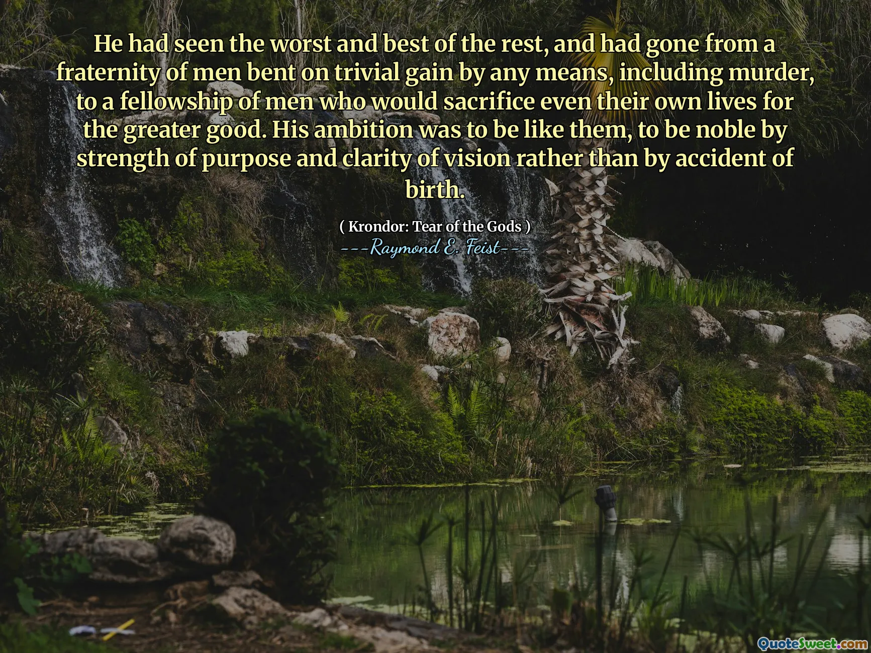 He had seen the worst and best of the rest, and had gone from a fraternity of men bent on trivial gain by any means, including murder, to a fellowship of men who would sacrifice even their own lives for the greater good. His ambition was to be like them, to be noble by strength of purpose and clarity of vision rather than by accident of birth.